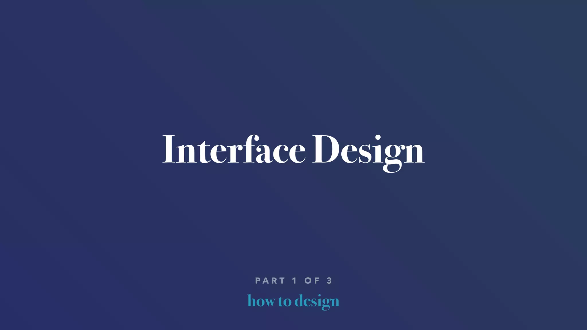 how to design
P A R T 1 O F 3
Interface Design
 