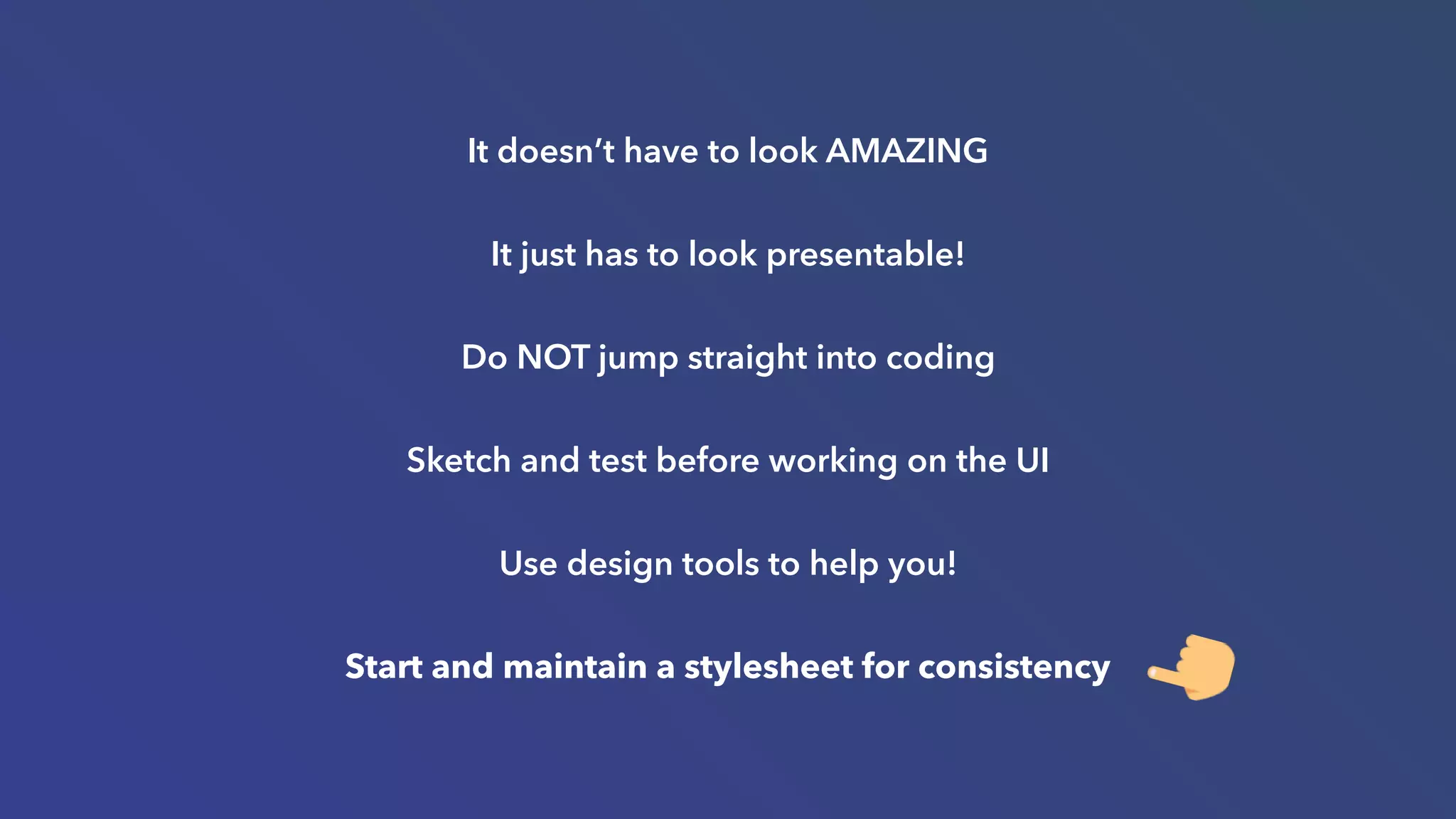It doesn’t have to look AMAZING
It just has to look presentable!
Do NOT jump straight into coding
Sketch and test before working on the UI
Use design tools to help you!
Start and maintain a stylesheet for consistency
 