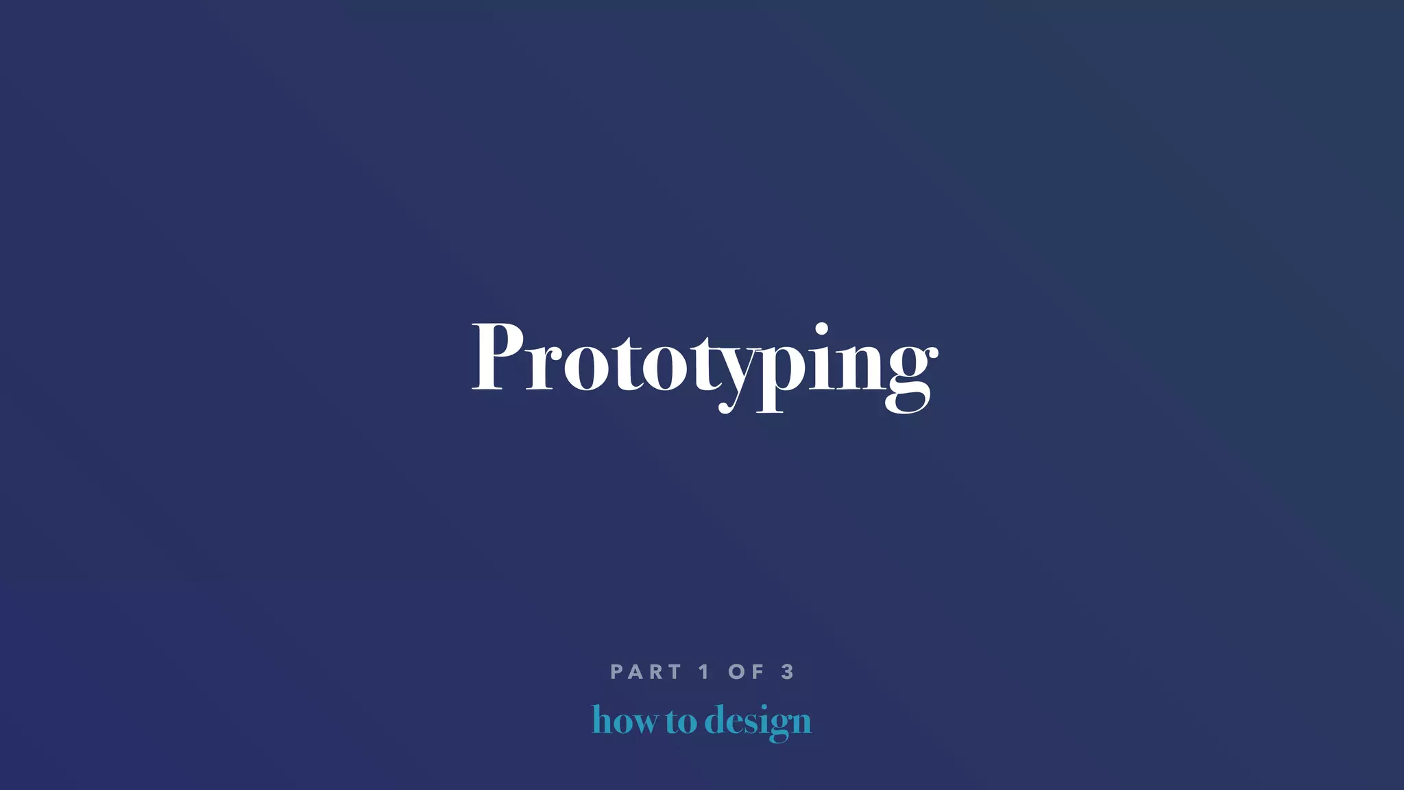 how to design
P A R T 1 O F 3
Prototyping
 