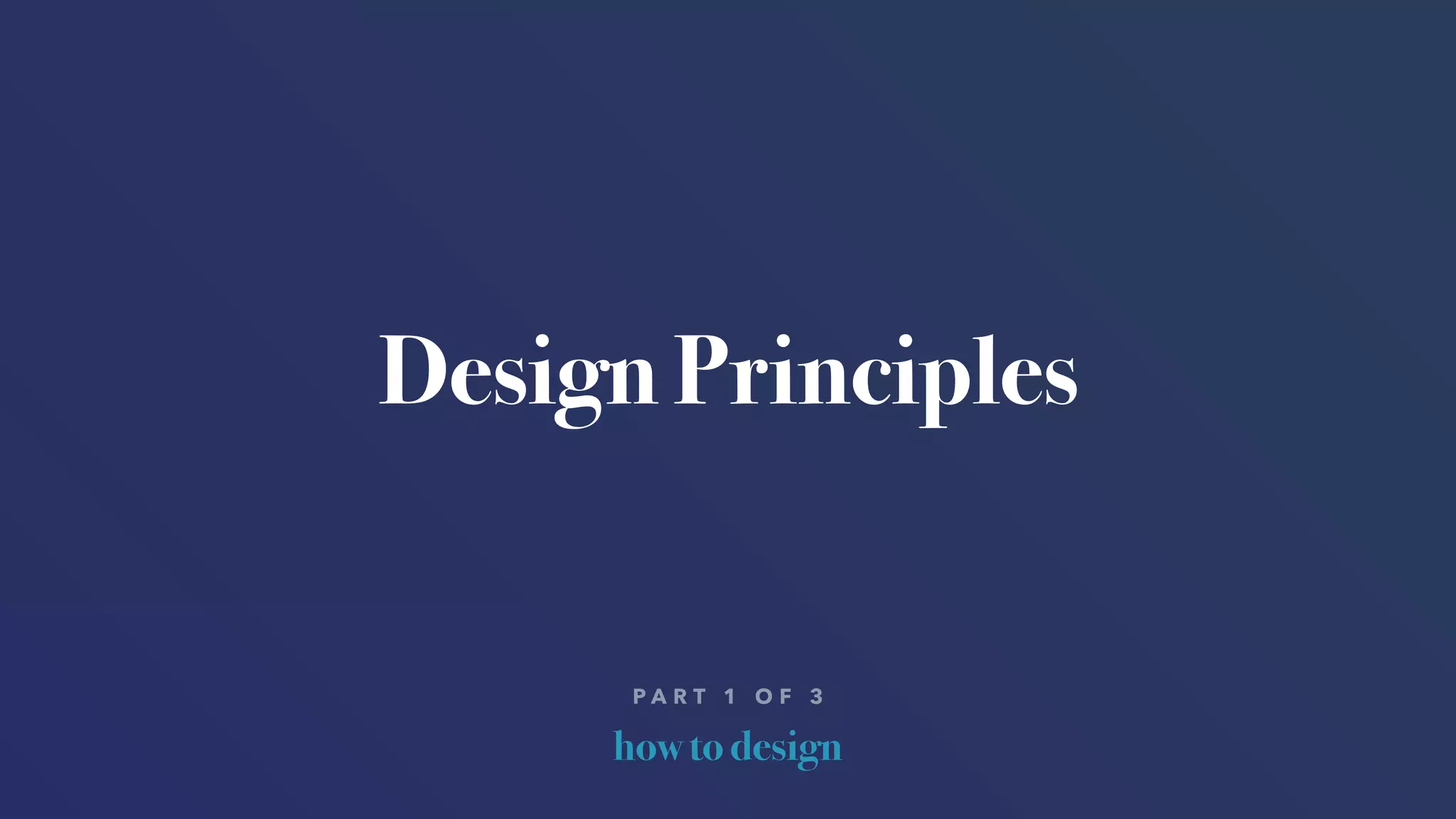 how to design
P A R T 1 O F 3
Design Principles
 