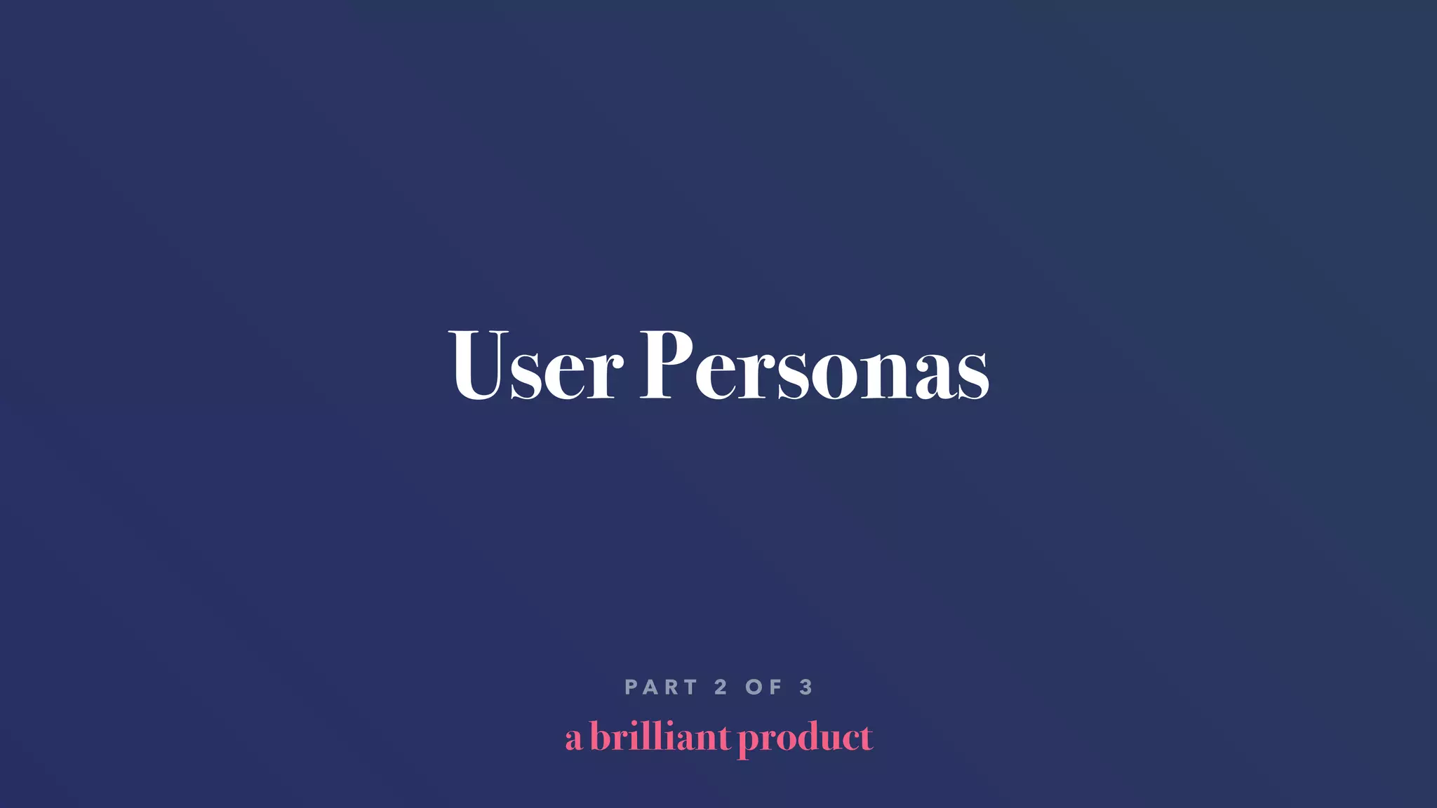 a brilliant product
P A R T 2 O F 3
User Personas
 