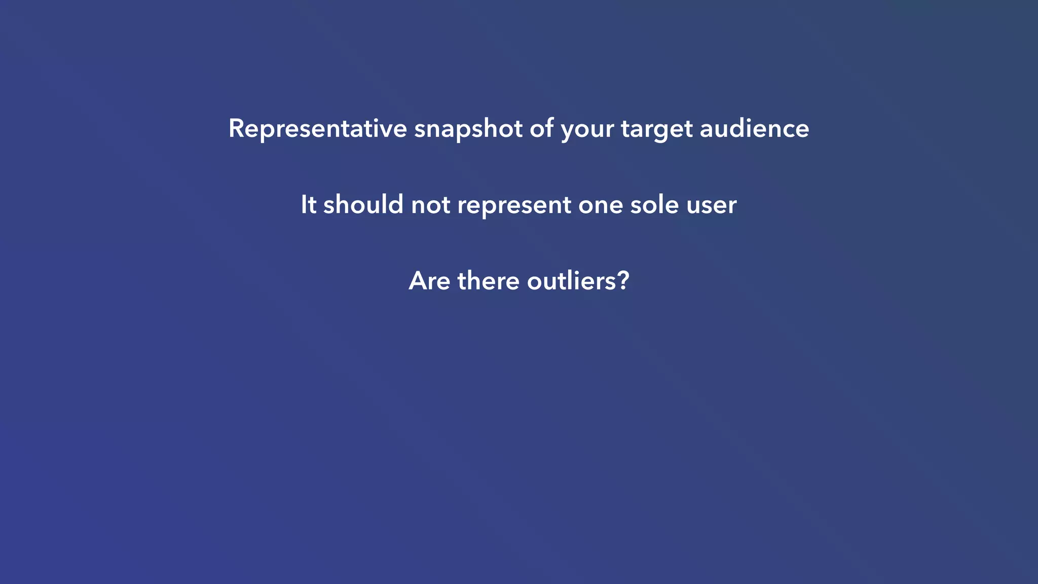 Representative snapshot of your target audience
It should not represent one sole user
Are there outliers?
 