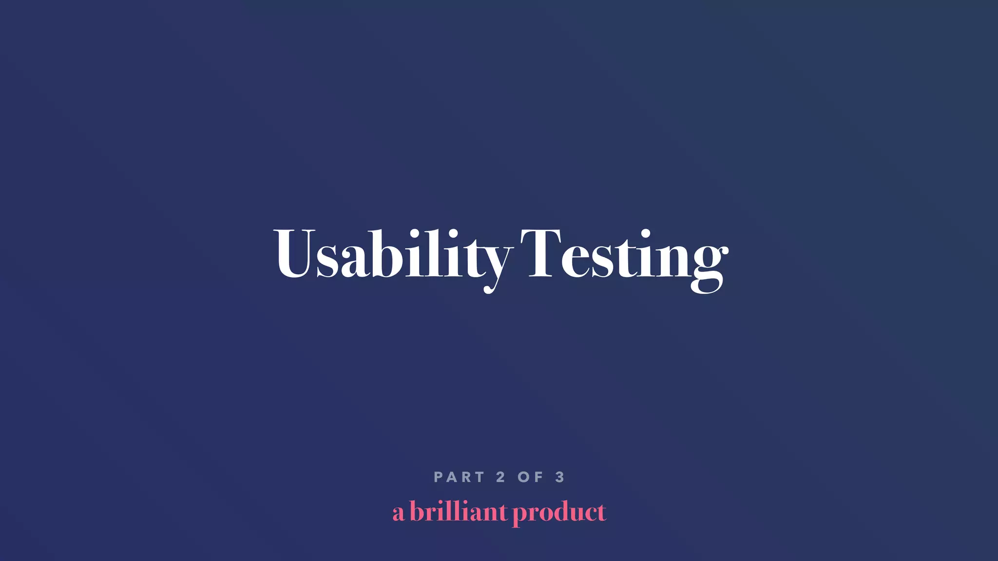 a brilliant product
P A R T 2 O F 3
Usability Testing
 