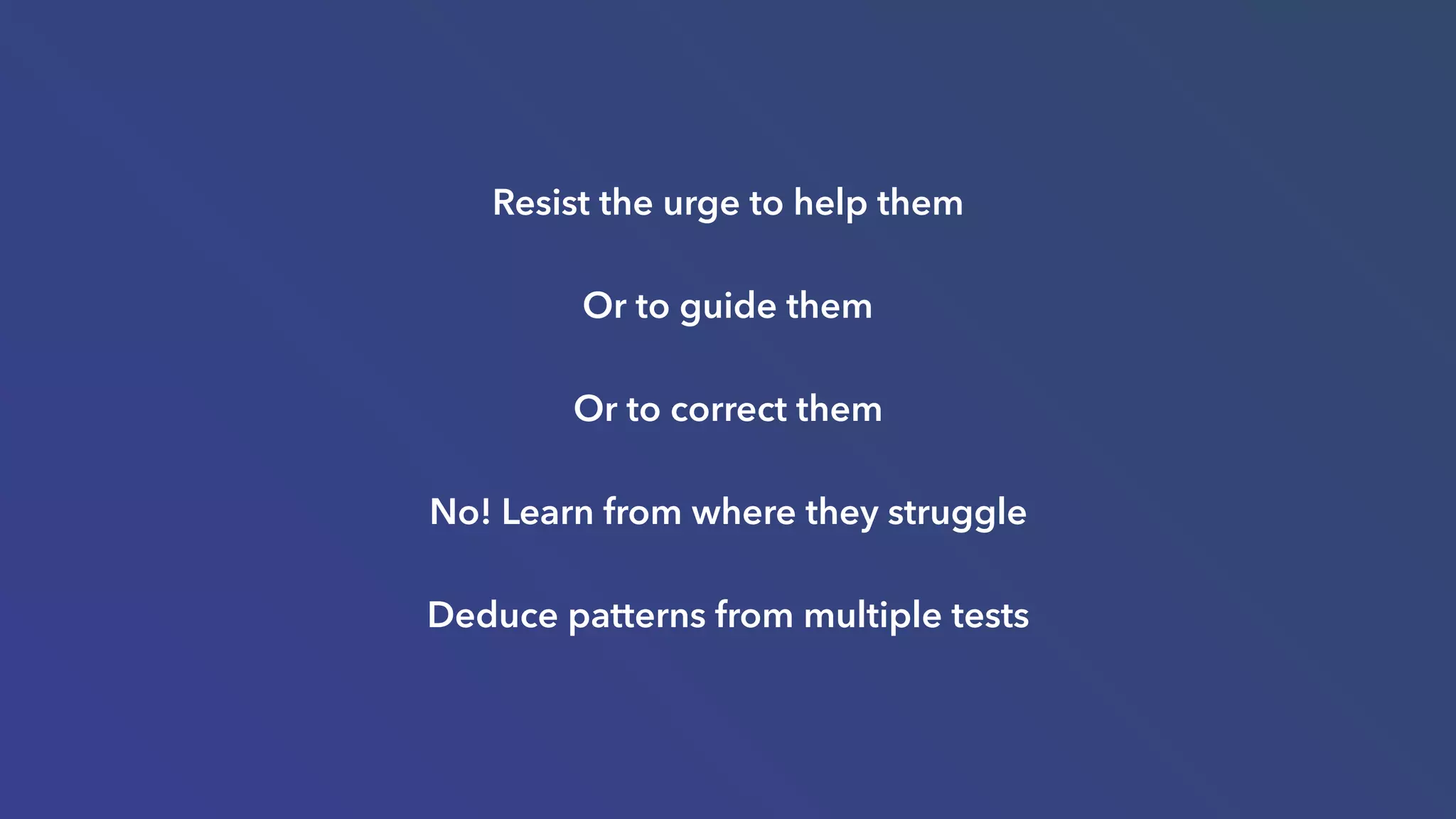 Resist the urge to help them
Or to guide them
Or to correct them
No! Learn from where they struggle
Deduce patterns from multiple tests
 