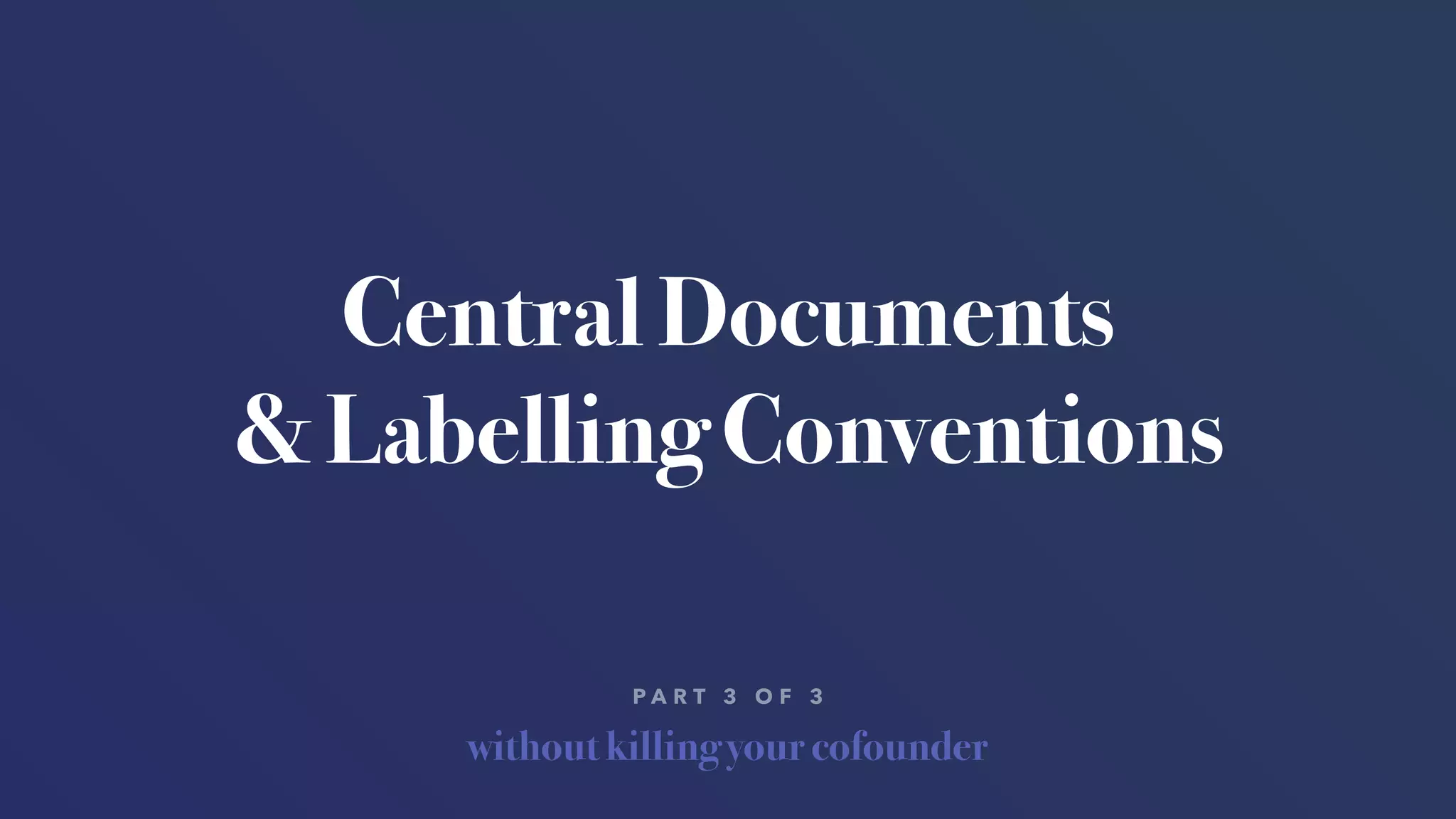 without killing your cofounder
P A R T 3 O F 3
Central Documents
& Labelling Conventions
 