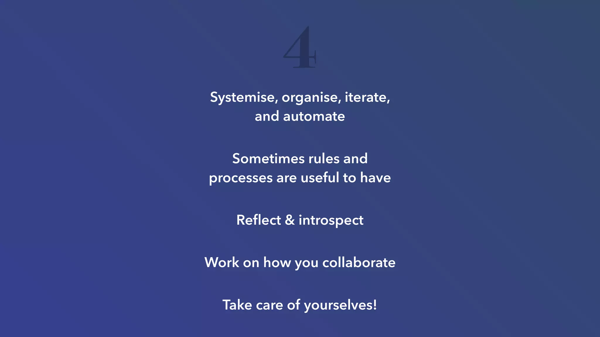Systemise, organise, iterate,
and automate
Sometimes rules and
processes are useful to have
Reﬂect & introspect
Work on how you collaborate
Take care of yourselves!
4
 