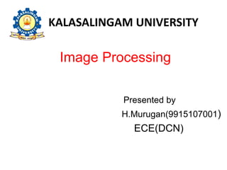 KALASALINGAM UNIVERSITY
Image Processing
Presented by
H.Murugan(9915107001)
ECE(DCN)
 
