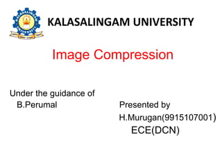 KALASALINGAM UNIVERSITY
Image Compression
Under the guidance of
B.Perumal Presented by
H.Murugan(9915107001)
ECE(DCN)
 