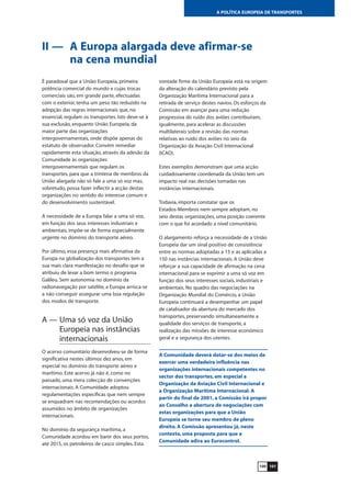 101100
A POLÍTICA EUROPEIA DE TRANSPORTES
II — A Europa alargada deve afirmar-se
na cena mundial
É paradoxal que a União Europeia, primeira
potência comercial do mundo e cujas trocas
comerciais são, em grande parte, efectuadas
com o exterior, tenha um peso tão reduzido na
adopção das regras internacionais que, no
essencial, regulam os transportes. Isto deve-se à
sua exclusão, enquanto União Europeia, da
maior parte das organizações
intergovernamentais, onde dispõe apenas do
estatuto de observador. Convém remediar
rapidamente esta situação, através da adesão da
Comunidade às organizações
intergovernamentais que regulam os
transportes, para que a trintena de membros da
União alargada não só fale a uma só voz mas,
sobretudo, possa fazer inflectir a acção destas
organizações no sentido do interesse comum e
do desenvolvimento sustentável.
A necessidade de a Europa falar a uma só voz,
em função dos seus interesses industriais e
ambientais, impõe-se de forma especialmente
urgente no domínio do transporte aéreo.
Por último, essa presença mais afirmativa da
Europa na globalização dos transportes tem a
sua mais clara manifestação no desafio que se
atribuiu de levar a bom termo o programa
Galileu. Sem autonomia no domínio da
radionavegação por satélite, a Europa arrisca-se
a não conseguir assegurar uma boa regulação
dos modos de transporte.
A — Uma só voz da União
Europeia nas instâncias
internacionais
O acervo comunitário desenvolveu-se de forma
significativa nestes últimos dez anos, em
especial no domínio do transporte aéreo e
marítimo. Este acervo já não é, como no
passado, uma mera colecção de convenções
internacionais. A Comunidade adoptou
regulamentações específicas que nem sempre
se enquadram nas recomendações ou acordos
assumidos no âmbito de organizações
internacionais.
No domínio da segurança marítima, a
Comunidade acordou em banir dos seus portos,
até 2015, os petroleiros de casco simples. Esta
vontade firme da União Europeia está na origem
da alteração do calendário previsto pela
Organização Marítima Internacional para a
retirada de serviço destes navios. Os esforços da
Comissão em avançar para uma redução
progressiva do ruído dos aviões contribuíram,
igualmente, para acelerar as discussões
multilaterais sobre a revisão das normas
relativas ao ruído dos aviões no seio da
Organização da Aviação Civil Internacional
(ICAO).
Estes exemplos demonstram que uma acção
cuidadosamente coordenada da União tem um
impacto real nas decisões tomadas nas
instâncias internacionais.
Todavia, importa constatar que os
Estados-Membros nem sempre adoptam, no
seio destas organizações, uma posição coerente
com o que foi acordado a nível comunitário.
O alargamento reforça a necessidade de a União
Europeia dar um sinal positivo de consistência
entre as normas adoptadas a 15 e as aplicadas a
150 nas instâncias internacionais. A União deve
reforçar a sua capacidade de afirmação na cena
internacional para se exprimir a uma só voz em
função dos seus interesses sociais, industriais e
ambientais. No quadro das negociações na
Organização Mundial do Comércio, a União
Europeia continuará a desempenhar um papel
de catalisador da abertura do mercado dos
transportes, preservando simultaneamente a
qualidade dos serviços de transporte, a
realização das missões de interesse económico
geral e a segurança dos utentes.
A Comunidade deverá dotar-se dos meios de
exercer uma verdadeira influência nas
organizações internacionais competentes no
sector dos transportes, em especial a
Organização da Aviação Civil Internacional e
a Organização Marítima Internacional. A
partir do final de 2001, a Comissão irá propor
ao Conselho a abertura de negociações com
estas organizações para que a União
Europeia se torne seu membro de pleno
direito. A Comissão apresentou já, neste
contexto, uma proposta para que a
Comunidade adira ao Eurocontrol.
 