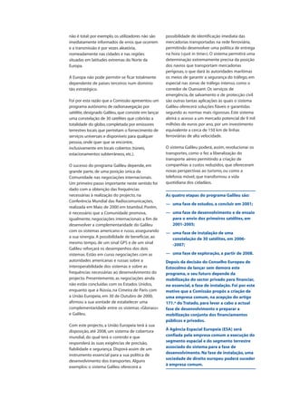 não é total: por exemplo, os utilizadores não são
imediatamente informados de erros que ocorrem
e a transmissão é por vezes aleatória,
nomeadamente nas cidades e nas regiões
situadas em latitudes extremas do Norte da
Europa.
A Europa não pode permitir-se ficar totalmente
dependente de países terceiros num domínio
tão estratégico.
Foi por esta razão que a Comissão apresentou um
programa autónomo de radionavegação por
satélite, designado Galileu, que consiste em lançar
uma constelação de 30 satélites que cobrirão a
totalidade do globo, completada por emissores
terrestres locais que permitam o fornecimento de
serviços universais e disponíveis para qualquer
pessoa, onde quer que se encontre,
inclusivamente em locais cobertos (túneis,
estacionamentos subterrâneos, etc.).
O sucesso do programa Galileu depende, em
grande parte, de uma posição única da
Comunidade nas negociações internacionais.
Um primeiro passo importante neste sentido foi
dado com a obtenção das frequências
necessárias à realização do projecto, na
Conferência Mundial das Radiocomunicações,
realizada em Maio de 2000 em Istambul. Porém,
é necessário que a Comunidade promova,
igualmente, negociações internacionais a fim de
desenvolver a complementaridade do Galileu
com os sistemas americano e russo, assegurando
a sua sinergia. A possibilidade de beneficiar, ao
mesmo tempo, de um sinal GPS e de um sinal
Galileu reforçará os desempenhos dos dois
sistemas. Estão em curso negociações com as
autoridades americanas e russas sobre a
interoperabilidade dos sistemas e sobre as
frequências necessárias ao desenvolvimento do
projecto. Presentemente, as negociações ainda
não estão concluídas com os Estados Unidos,
enquanto que a Rússia, na Cimeira de Paris com
a União Europeia, em 30 de Outubro de 2000,
afirmou a sua vontade de estabelecer uma
complementaridade entre os sistemas «Glonass»
e Galileu.
Com este projecto, a União Europeia terá à sua
disposição, até 2008, um sistema de cobertura
mundial, do qual terá o controlo e que
responderá às suas exigências de precisão,
fiabilidade e segurança. Disporá assim de um
instrumento essencial para a sua política de
desenvolvimento dos transportes. Alguns
exemplos: o sistema Galileu oferecerá a
possibilidade de identificação imediata das
mercadorias transportadas na rede ferroviária,
permitindo desenvolver uma política de entrega
na hora («just in time»). O sistema permitirá uma
determinação extremamente precisa da posição
dos navios que transportam mercadorias
perigosas, o que dará às autoridades marítimas
os meios de garantir a segurança do tráfego, em
especial nas zonas de tráfego intenso, como o
corredor de Ouessant. Os serviços de
emergência, de salvamento e de protecção civil
são outras tantas aplicações às quais o sistema
Galileu oferecerá soluções fiáveis e garantidas
segundo as normas mais rigorosas. Este sistema
abrirá o acesso a um mercado potencial de 9 mil
milhões de euros por ano, por um investimento
equivalente a cerca de 150 km de linhas
ferroviárias de alta velocidade.
O sistema Galileu poderá, assim, revolucionar os
transportes, como o fez a liberalização do
transporte aéreo permitindo a criação de
companhias a custos reduzidos, que ofereceram
novas perspectivas ao turismo, ou como a
telefonia móvel, que transformou a vida
quotidiana dos cidadãos.
As quatro etapas do programa Galileu são:
— uma fase de estudos, a concluir em 2001;
— uma fase de desenvolvimento e de ensaio
para o envio dos primeiros satélites, em
2001-2005;
— uma fase de instalação de uma
constelação de 30 satélites, em 2006-
-2007;
— uma fase de exploração, a partir de 2008.
Depois da decisão do Conselho Europeu de
Estocolmo de lançar sem demora este
programa, o seu futuro depende da
mobilização do sector privado para financiar,
no essencial, a fase de instalação. Foi por este
motivo que a Comissão propôs a criação de
uma empresa comum, na acepção do artigo
171.º do Tratado, para levar a cabo a actual
fase de desenvolvimento e preparar a
mobilização conjunta dos financiamentos
públicos e privados.
À Agência Espacial Europeia (ESA) será
confiada pela empresa comum a execução do
segmento espacial e do segmento terrestre
associado do sistema para a fase de
desenvolvimento. Na fase de instalação, uma
sociedade de direito europeu poderá suceder
à empresa comum.
 