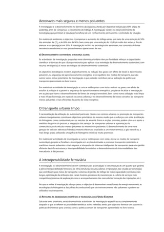 Aeronaves mais seguras e menos poluentes
A investigação e o desenvolvimento no domínio da segurança terão por objectivo reduzir para 50% a taxa de
acidentes, a fim de compensar o crescimento do tráfego. A investigação incidirá no desenvolvimento de
tecnologias que permitam à tripulação beneficiar de um conhecimento permanente e controlado da situação.
Em matéria de ambiente, o objectivo é compensar o aumento do tráfego aéreo por meio de uma redução de 50%
das emissões de CO2
e de 80% das de NOx, bem como por uma redução de 10 dB do ruído dos aviões, a fim de
atenuar a sua percepção em 50%. A investigação incidirá na tecnologia das aeronaves, nos conceitos de baixa
resistência aerodinâmica e nos procedimentos operacionais de voo.
B) DESENVOLVIMENTO SUSTENTÁVEL E MUDANÇA GLOBAL
As actividades de investigação propostas neste domínio prioritário têm por finalidade reforçar as capacidades
científicas e técnicas de que a Europa necessita para aplicar a sua estratégia de desenvolvimento sustentável, com
recurso, em especial, às novas tecnologias do desenvolvimento sustentável.
Os objectivos estratégicos incidem, especificamente, na redução dos gases com efeito de estufa e das emissões
poluentes, na segurança do aprovisionamento energético e no equilíbrio dos modos de transporte, que são
outros tantos temas prioritários de investigação e que poderão contribuir para a aplicação da política de
transportes preconizada no livro branco.
Em matéria de actividades de investigação a curto e médio prazo com vista a reduzir os gases com efeito de
estufa e a poluição e a garantir a segurança do aprovisionamento energético, propõe-se focalizar a investigação
em acções que visem o desenvolvimento de fontes de energia renováveis, bem como numa utilização mais limpa
e mais eficaz da energia, em especial nas zonas urbanas, e no desenvolvimento de novos conceitos de transporte
menos poluentes e mais eficientes do ponto de vista energético.
O transporte urbano limpo
A racionalização da utilização do automóvel particular clássico nos centros urbanos e a promoção de transportes
urbanos não poluentes constituem objectivos prioritários, do mesmo modo que os esforços com vista à utilização
do hidrogénio como combustível para os veículos de amanhã. Entre as acções previstas, podem citar-se o apoio a
medidas de gestão da procura, a integração dos serviços de transportes urbanos e a promoção da
comercialização de veículos menos poluentes ou mesmo não poluentes. O desenvolvimento de uma nova
geração de veículos eléctricos híbridos (motores eléctricos associados a um motor térmico), a gás natural ou, a
mais longo prazo, utilizando uma pilha de hidrogénio revela-se muito promissor.
Em matéria de actividades de investigação a curto e médio prazo com vista a tornar os modos de transporte
sustentáveis, propõe-se focalizar a investigação em acções destinadas a promover transportes rodoviários e
marítimos menos poluentes e mais seguros, a integração de sistemas inteligentes de transportes para uma gestão
eficiente das infra-estruturas, a interoperabilidade ferroviária e o desenvolvimento da intermodalidade das
mercadorias e das pessoas.
A interoperabilidade ferroviária
A investigação e o desenvolvimento devem contribuir para a concepção e concretização de um quadro que garanta
a plena interoperabilidade ferroviária de infra-estruturas, veículos, cabinas e tripulações. São visadas as tecnologias
que contribuem para meios de transporte e sistemas de gestão do tráfego de maior capacidade (comboios mais
longos, optimização da atribuição dos canais horários, processos de manutenção) e a oferta de serviços mais
competitivos (sistemas de exploração como o acompanhamento das mercadorias, formação das tripulações, etc.).
No que se refere à investigação a longo prazo, o objectivo é desenvolver novas fontes de energia renováveis, as
tecnologias do hidrogénio e das pilhas de combustível, que são intrinsecamente não poluentes e podem ser
utilizados nos transportes.
C) ANTECIPAR AS NECESSIDADES CIENTÍFICAS E TECNOLÓGICAS DA UNIÃO EUROPEIA
Sob este tema prioritário, serão desenvolvidas actividades de investigação específicas ou complementares
daquelas a que se referem as prioridades temáticas acima referidas, tendo por objectivo fornecer um suporte às
políticas de interesse para a União, como a política comum de transportes apresentada no livro branco.
 