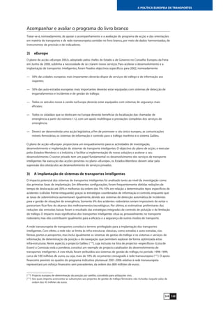 125124
A POLÍTICA EUROPEIA DE TRANSPORTES
Acompanhar e avaliar o programa do livro branco
Tratar-se-á, nomeadamente, de apoiar o acompanhamento e a avaliação do programa de acção e das orientações
em matéria de transportes e de rede transeuropeia contidas no livro branco, por meio de dados harmonizados, de
instrumentos de previsão e de indicadores.
2) eEurope
O plano de acção «eEurope 2002», adoptado pelos chefes de Estado e de Governo no Conselho Europeu da Feira
em Junho de 2000, sublinha a necessidade de se criarem novos serviços. Para acelerar o desenvolvimento e a
implantação de transportes inteligentes, foram fixados objectivos específicos para 2002, nomeadamente:
— 50% das cidades europeias mais importantes deverão dispor de serviços de tráfego e de informação aos
viajantes;
— 50% das auto-estradas europeias mais importantes deverão estar equipadas com sistemas de detecção de
engarrafamentos e incidentes e de gestão do tráfego;
— Todos os veículos novos à venda na Europa deverão estar equipados com sistemas de segurança mais
eficazes;
— Todos os cidadãos que se deslocam na Europa deverão beneficiar da localização das chamadas de
emergência a partir do número 112, com um apoio multilingue e prestações completas dos serviços de
emergência;
— Deverá ser desenvolvida uma acção legislativa, a fim de promover o céu único europeu, as comunicações
móveis ferroviárias, os sistemas de informação e controlo para o tráfego marítimo e o sistema Galileu.
O plano de acção «eEurope» proporciona um enquadramento para as actividades de investigação,
desenvolvimento e implantação de sistemas de transporte inteligentes. O objectivo do plano de acção, a executar
pelos Estados-Membros e a indústria, é facilitar a implementação de novas soluções e acelerar o seu
desenvolvimento. O sector privado tem um papel fundamental no desenvolvimento dos serviços de transporte
inteligentes. Na execução das acções previstas no plano «eEurope», os Estados-Membros devem velar pela
supressão dos obstáculos ao desenvolvimento de serviços privados.
3) A implantação de sistemas de transportes inteligentes
O impacto potencial dos sistemas de transportes inteligentes foi analisado tanto ao nível da investigação como
das primeiras fases de implantação. Em diferentes configurações, foram frequentemente obtidas reduções de
tempo de deslocação até 20% e melhorias da ordem dos 5%-10% em relação a determinados tipos específicos de
acidentes (colisões frente-retaguarda) graças às estratégias coordenadas de informação e controlo, enquanto que
as taxas de sobrevivência aumentaram igualmente, devido aos sistemas de detecção automática de incidentes
para a gestão de situações de emergência. Somente 6% dos acidentes rodoviários seriam impossíveis de evitar e
pareceriam ficar fora do alcance dos melhoramentos tecnológicos. Por último, as estimativas preliminares das
reduções das emissões baixas foram o resultado das estratégias integradas de controlo de poluição e de limitação
do tráfego. O impacto mais significativo dos transportes inteligentes situa-se, provavelmente, no transporte
rodoviário, mas eles contribuem igualmente para a eficácia e a segurança de outros modos de transporte.
A rede transeuropeia de transportes constitui o terreno privilegiado para a implantação dos transportes
inteligentes. Com efeito, a rede não se limita às infra-estruturas clássicas, como estradas e auto-estradas, vias
férreas, portos e aeroportos, mas inclui igualmente os sistemas de gestão do tráfego e os sistemas e serviços de
informação, de determinação da posição e de navegação que permitem explorar de forma optimizada estas
infra-estruturas. Neste aspecto, o projecto Galileu (110
), cuja inclusão na lista de projectos «específicos» (Lista de
Essen) a Comissão está a ponderar, constitui um exemplo de projecto catalisador do desenvolvimento de
transportes inteligentes. A este título, foram atribuídos aos sistemas de gestão do tráfego, no período 1998-1999,
cerca de 100 milhões de euros, ou seja, mais de 10% do orçamento consagrado à rede transeuropeia (111
). O apoio
financeiro previsto no quadro do programa indicativo plurianual 2001-2006 relativo à rede transeuropeia
representará um esforço financeiro sem precedentes, da ordem dos 800 milhões de euros.
(110
) Projecto europeu de determinação da posição por satélite, concebido para utilizações civis.
(111
) Aos quais importa acrescentar as subvenções aos projectos de gestão do tráfego ferroviário não incluídas naquele valor, da
ordem dos 45 milhões de euros.
 