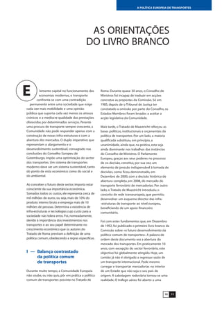 1110
A POLÍTICA EUROPEIA DE TRANSPORTES
AS ORIENTAÇÕES
DO LIVRO BRANCO
lemento capital no funcionamento das
economias modernas, o transporte
confronta-se com uma contradição
permanente entre uma sociedade que exige
cada vez mais mobilidade e uma opinião
pública que suporta cada vez menos os atrasos
crónicos e a medíocre qualidade das prestações
oferecidas por determinados serviços. Perante
uma procura de transporte sempre crescente, a
Comunidade não pode responder apenas com a
construção de novas infra-estruturas e com a
abertura dos mercados. O duplo imperativo que
representam o alargamento e o
desenvolvimento sustentável, consagrado nas
conclusões do Conselho Europeu de
Gotemburgo, impõe uma optimização do sector
dos transportes. Um sistema de transportes
moderno deve ser um sistema sustentável, tanto
do ponto de vista económico como do social e
do ambiental.
Ao conceber o futuro deste sector, importa estar
consciente da sua importância económica.
Somados todos os custos, ele representa cerca de
mil milhões de euros, ou seja, mais de 10% do
produto interno bruto e emprega mais de 10
milhões de pessoas. Determina a existência de
infra-estruturas e tecnologias cujo custo para a
sociedade não tolera erros. Foi, nomeadamente,
devido à importância dos investimentos nos
transportes e ao seu papel determinante no
crescimento económico que os autores do
Tratado de Roma previram a definição de uma
política comum, obedecendo a regras específicas.
I — Balanço contrastado
da política comum
de transportes
Durante muito tempo, a Comunidade Europeia
não soube, ou não quis, pôr em prática a política
comum de transportes prevista no Tratado de
Roma. Durante quase 30 anos, o Conselho de
Ministros foi incapaz de traduzir em acções
concretas as propostas da Comissão. Só em
1985, depois de o Tribunal de Justiça ter
constatado a omissão por parte do Conselho, os
Estados-Membros foram levados a aceitar a
acção legislativa da Comunidade.
Mais tarde, o Tratado de Maastricht reforçou as
bases políticas, institucionais e orçamentais da
política de transportes. Por um lado, a maioria
qualificada substituiu, em princípio, a
unanimidade, ainda que, na prática, esta seja
ainda dominante nos trabalhos das instâncias
do Conselho de Ministros. O Parlamento
Europeu, graças aos seus poderes no processo
de co-decisão, constitui, por sua vez, um
elemento de pressão indispensável à tomada de
decisões, como ficou demonstrado, em
Dezembro de 2000, com a decisão histórica de
abertura completa, em 2008, do mercado do
transporte ferroviário de mercadorias. Por outro
lado, o Tratado de Maastricht introduziu o
conceito de rede transeuropeia, que permitiu
desenvolver um esquema director das infra-
-estruturas de transporte ao nível europeu,
beneficiando de um apoio financeiro
comunitário.
Foi com estes fundamentos que, em Dezembro
de 1992, foi publicado o primeiro livro branco da
Comissão sobre «o futuro desenvolvimento da
política comum de transportes». A palavra de
ordem deste documento era a abertura do
mercado dos transportes. Em praticamente 10
anos, com excepção do sector ferroviário, este
objectivo foi globalmente atingido. Hoje, um
camião já não é obrigado a regressar vazio de
um transporte internacional. Pode mesmo
carregar e transportar mercadorias no interior
de um Estado que não seja o seu país de
origem. A cabotagem rodoviária tornou-se uma
realidade. O tráfego aéreo foi aberto a uma
E
 