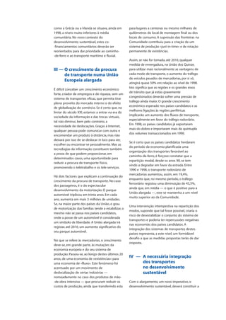 como a Grécia ou a Irlanda se situava, ainda em
1998, a níveis muito inferiores à média
comunitária. No novo contexto do
desenvolvimento sustentável, estes co-
-financiamentos comunitários deverão ser
reorientados para dar prioridade ao caminho-
-de-ferro e ao transporte marítimo e fluvial.
III — O crescimento da procura
de transporte numa União
Europeia alargada
É difícil conceber um crescimento económico
forte, criador de empregos e de riqueza, sem um
sistema de transportes eficaz, que permita tirar
pleno proveito do mercado interno e do efeito
de globalização do comércio. Se é certo que, no
limiar do século XXI, estamos a entrar na era da
sociedade da informação e das trocas virtuais,
tal não diminui, bem pelo contrário, a
necessidade de deslocações. Graças à Internet,
qualquer pessoa pode comunicar com outra e
encomendar um produto à distância, mas não
deixará por isso de se deslocar in loco para ver,
escolher ou encontrar-se pessoalmente. Mas as
tecnologias da informação constituem também
a prova de que podem proporcionar, em
determinados casos, uma oportunidade para
reduzir a procura de transporte físico,
promovendo o teletrabalho e os tele-serviços.
Há dois factores que explicam a continuação do
crescimento da procura de transporte. No caso
dos passageiros, é o do espectacular
desenvolvimento da motorização. O parque
automóvel triplicou em trinta anos. Em cada
ano, aumenta em mais 3 milhões de unidades.
Se, na maior parte dos países da União, o grau
de motorização das famílias tende a estabilizar, o
mesmo não se passa nos países candidatos,
onde a posse de um automóvel é considerada
um símbolo de liberdade. A União alargada irá
registar, até 2010, um aumento significativo do
seu parque automóvel.
No que se refere às mercadorias, o crescimento
deve-se, em grande parte, às mutações da
economia europeia e do seu sistema de
produção. Passou-se, ao longo destes últimos 20
anos, de uma economia de «existências» para
uma economia de «fluxo». Este fenómeno foi
acentuado por um movimento de
deslocalização de certas indústrias —
nomeadamente no caso dos produtos de mão-
-de-obra intensiva — que procuram reduzir os
custos de produção, ainda que transferindo esta
para lugares a centenas ou mesmo milhares de
quilómetros do local de montagem final ou dos
locais de consumo. A supressão das fronteiras na
Comunidade contribuiu para a criação de um
sistema de produção «just-in-time» e de rotação
permanente de existências.
Assim, se não for tomada, até 2010, qualquer
medida de envergadura, na União dos Quinze,
para utilizar mais racionalmente as vantagens de
cada modo de transporte, o aumento do tráfego
de veículos pesados de mercadorias, por si só,
atingirá quase 50% em relação ao nível de 1998.
Isto significa que as regiões e os grandes eixos
de trânsito que já estão gravemente
congestionados deverão sofrer uma pressão de
tráfego ainda maior. O grande crescimento
económico esperado nos países candidatos e as
melhores ligações às regiões periféricas
implicarão um aumento dos fluxos de transporte,
especialmente em favor do tráfego rodoviário.
Em 1998, os países candidatos já exportaram
mais do dobro e importaram mais do quíntuplo
dos volumes transaccionados em 1990.
Se é certo que os países candidatos herdaram
do período da economia planificada uma
organização dos transportes favorável ao
caminho-de-ferro, é forçoso constatar que a
repartição modal, desde os anos 90, se tem
vindo a degradar em favor da estrada. Entre
1990 e 1998, o transporte rodoviário de
mercadorias aumentou, assim, em 19,4%,
enquanto que, no mesmo período, o tráfego
ferroviário registou uma diminuição de 43,5%,
ainda que, em média — o que é positivo para a
União alargada —, este se mantenha a um nível
muito superior ao da Comunidade.
Uma intervenção intempestiva na repartição dos
modos, supondo que tal fosse possível, criaria o
risco de desestabilizar o conjunto do sistema de
transportes e poderia ter repercussões negativas
nas economias dos países candidatos. A
integração dos sistemas de transportes destes
países representa, a este nível, um formidável
desafio a que as medidas propostas terão de dar
resposta.
IV — A necessária integração
dos transportes
no desenvolvimento
sustentável
Com o alargamento, um novo imperativo, o
desenvolvimento sustentável, deverá constituir a
 