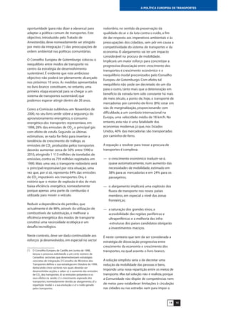 1514
A POLÍTICA EUROPEIA DE TRANSPORTES
oportunidade (para não dizer a alavanca) para
adaptar a política comum de transportes. Este
objectivo, introduzido pelo Tratado de
Amesterdão, deve nomeadamente ser atingido
por meio da integração (1
) das preocupações de
ordem ambiental nas políticas comunitárias.
O Conselho Europeu de Gotemburgo colocou o
reequilíbrio entre modos de transporte no
centro da estratégia de desenvolvimento
sustentável. É evidente que este ambicioso
objectivo não poderá ser plenamente alcançado
nos próximos 10 anos. As medidas apresentadas
no livro branco constituem, no entanto, uma
primeira etapa essencial para se chegar a um
sistema de transportes sustentável, que
podemos esperar atingir dentro de 30 anos.
Como a Comissão sublinhou em Novembro de
2000, no seu livro verde sobre a segurança do
aprovisionamento energético, o consumo
energético dos transportes representava, em
1998, 28% das emissões de CO2
, o principal gás
com efeito de estufa. Segundo as últimas
estimativas, se nada for feito para inverter a
tendência de crescimento do tráfego, as
emissões de CO2
produzidas pelos transportes
deverão aumentar cerca de 50% entre 1990 e
2010, atingindo 1 113 milhões de toneladas de
emissões, contra os 739 milhões registados em
1990. Mais uma vez, o transporte rodoviário será
o principal responsável por esta situação, uma
vez que, por si só, representa 84% das emissões
de CO2
imputáveis aos transportes. Ora, é
notório que o motor de explosão é dos de mais
baixa eficiência energética, nomeadamente
porque apenas uma parte da combustão é
utilizada para mover o veículo.
Reduzir a dependência do petróleo, que
actualmente é de 98%, através da utilização de
combustíveis de substituição, e melhorar a
eficiência energética dos modos de transporte
constitui uma necessidade ecológica e um
desafio tecnológico.
Neste contexto, deve ser dada continuidade aos
esforços já desenvolvidos, em especial no sector
rodoviário, no sentido da preservação da
qualidade do ar e da luta contra o ruído, a fim
de dar resposta aos imperativos ambientais e às
preocupações dos cidadãos, sem pôr em causa a
competitividade do sistema de transportes e da
economia. O alargamento vai ter um impacto
considerável na procura de mobilidade.
Implicará um maior esforço para concretizar a
progressiva dissociação entre crescimento dos
transportes e crescimento económico e o
reequilíbrio modal preconizados pelo Conselho
Europeu de Gotemburgo. Com efeito, tal
reequilíbrio não pode ser decretado de um dia
para o outro, tanto mais que a deterioração em
benefício da estrada tem sido constante há mais
de meio século, a ponto de, hoje, o transporte de
mercadorias por caminho-de-ferro (8%) estar em
vias de marginalização, proporcionando com
dificuldade, a um comboio internacional na
Europa, uma velocidade média de 18 km/h. No
entanto, esta não é uma fatalidade das
economias modernas já que, nos Estados
Unidos, 40% das mercadorias são transportadas
por caminho-de-ferro.
A equação a resolver para travar a procura de
transportes é complexa:
— o crescimento económico traduzir-se-á,
quase automaticamente, num aumento das
necessidades de mobilidade, estimado em
38% para as mercadorias e em 24% para os
passageiros;
— o alargamento implicará uma explosão dos
fluxos de transporte nos novos países
membros, em especial a nível das zonas
fronteiriças;
— a saturação dos grandes eixos, a
acessibilidade das regiões periféricas e
ultraperiféricas e a melhoria das infra-
-estruturas dos países candidatos obrigarão
a investimentos maciços.
É neste contexto que tem de ser considerada a
estratégia de dissociação progressiva entre
crescimento da economia e crescimento dos
transportes, na qual assenta o livro branco.
A solução simplista seria a de decretar uma
redução da mobilidade das pessoas e bens,
impondo uma nova repartição entre os meios de
transporte. Mas tal solução não é realista, porque
a Comunidade não dispõe de competências nem
de meios para estabelecer limitações à circulação
nas cidades ou nas estradas nem para impor o
(1
) O Conselho Europeu de Cardife, em Junho de 1998,
lançou o processo, solicitando a um certo número de
Conselhos sectoriais que desenvolvessem estratégias
concretas de integração. O Conselho de Ministros dos
Transportes definiu a sua estratégia em Outubro de 1999,
destacando cinco sectores nos quais deverão ser
desenvolvidas acções, a saber: a) o aumento das emissões
de CO2
dos transportes; b) as emissões poluentes e os
seus efeitos na saúde; c) o crescimento esperado dos
transportes, nomeadamente devido ao alargamento; d) a
repartição modal e a sua evolução; e e) o ruído gerado
pelos transportes.
 