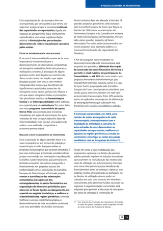 1918
A POLÍTICA EUROPEIA DE TRANSPORTES
Esta organização do céu europeu deve ser
acompanhada por uma política que tenha por
objectivo assegurar que a inevitável extensão
das capacidades aeroportuárias, ligada, em
especial, ao alargamento, fique estritamente
subordinada a uma nova regulamentação
relativa à diminuição das perturbações
decorrentes do ruído e da poluição causados
pelos aviões.
FAZER DA INTERMODALIDADE UMA REALIDADE
O recurso à intermodalidade reveste-se de uma
importância fundamental para o
desenvolvimento de alternativas competitivas
ao transporte rodoviário. Ainda são poucas as
realizações concretas, à excepção de alguns
grandes portos bem ligados ao caminho-de-
-ferro ou de canais. Isto implica que sejam
lançadas acções com vista a uma melhor
integração dos modos, que beneficiem de
significativas capacidades potenciais de
transporte, numa cadeia gerida com eficácia e
em que sejam integradas todas as prestações.
São prioritárias medidas de harmonização
técnica e de interoperabilidade entre sistemas,
em especial para os contentores. Por outro lado,
um novo programa comunitário de apoio,
Marco Polo, vocacionado para iniciativas
inovadoras, em especial a promoção das auto-
-estradas do mar, terá por objectivo fazer da
intermodalidade, mais do que uma palavra de
ordem, uma realidade competitiva e
economicamente viável.
REALIZAR A REDE TRANSEUROPEIA DE TRANSPORTES
Face à saturação de alguns grandes eixos e às
suas consequências em termos de poluição, é
essencial que a União Europeia realize os
projectos transeuropeus que já foram decididos. É
por esse motivo que a Comissão considera dever
propor uma revisão das orientações traçadas pelo
Conselho e pelo Parlamento, que permanecem
limitadas enquanto não estiver assegurado o
financiamento dos projectos actuais. Em
conformidade com as conclusões do Conselho
Europeu de Gotemburgo, a Comissão propõe
centrar a actualização das orientações
comunitárias na supressão dos
estrangulamentos no sector ferroviário e na
organização de itinerários prioritários para
absorver os fluxos ligados ao alargamento, em
especial nas regiões fronteiriças, e melhorar a
acessibilidade das regiões periféricas. A fim de
melhorar o acesso à rede transeuropeia, o
desenvolvimento da rede secundária continuará
a ser uma prioridade dos fundos estruturais.
Neste contexto, deve ser alterada a lista dos 14
grandes projectos prioritários seleccionados
pelo Conselho Europeu de Essen que figura na
decisão de 1996 sobre as orientações do
Parlamento Europeu e do Conselho em matéria
de redes transeuropeias de transportes. Por um
lado, vários grandes projectos já foram
executados. Por outro, serão acrescentados seis
novos projectos (por exemplo, Galileu e a
travessia ferroviária de alta capacidade dos
Pirenéus).
A fim de assegurar bons resultados no
desenvolvimento da rede transeuropeia, será
proposta, em paralelo, a alteração das regras
de concessão de apoio financeiro de forma a
permitir o nível máximo de participação da
Comunidade — até 20% do custo total — em
projectos ferroviários transfronteiriços que
transponham barreiras naturais, como é o caso
do Lyon-Turim, já aprovado pelo Conselho
Europeu de Essen como projecto prioritário, que,
sendo pouco rentáveis, tenham um real valor
acrescentado transeuropeu. Estes 20% poderão,
assim, ser aplicados em projectos de eliminação
de estrangulamentos que subsistam nas
fronteiras com os países candidatos à adesão.
A Comissão apresentará, em 2004, uma
revisão de maior envergadura da rede
transeuropeia, nomeadamente com a
finalidade de introduzir o conceito de
auto-estradas do mar, desenvolver as
capacidades aeroportuárias, melhorar as
ligações às regiões periféricas à escala do
continente e interligar as redes dos países
candidatos com as dos países da União (3
).
Tendo em conta a fraca mobilização dos
orçamentos nacionais e os limites da parceria
público-privado, impõem-se soluções inovadoras
que assentem na mutualização das receitas das
taxas de utilização das infra-estruturas. Para que
uma nova infra-estrutura possa beneficiar de
financiamentos antes de começar a gerar as suas
próprias receitas de exploração, as portagens ou
os direitos de utilização devem poder ser
cobrados em toda uma zona ou em itinerários
concorrentes, indo alimentar fundos nacionais ou
regionais. A regulamentação comunitária será
adaptada para permitir a afectação de uma parte
das taxas de utilização à construção de
(3
) Sem prejuízo dos resultados das negociações de adesão,
as redes dos países candidatos serão integradas na rede
da União através dos Tratados de Adesão.
 