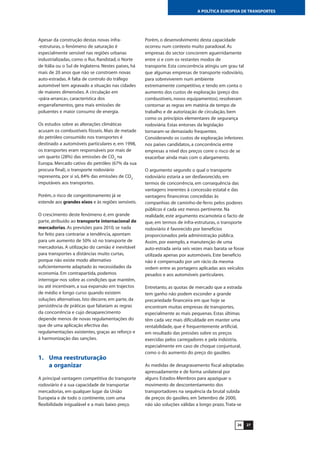 2726
A POLÍTICA EUROPEIA DE TRANSPORTES
Apesar da construção destas novas infra-
-estruturas, o fenómeno de saturação é
especialmente sensível nas regiões urbanas
industrializadas, como o Rur, Randstad, o Norte
de Itália ou o Sul de Inglaterra. Nestes países, há
mais de 20 anos que não se constroem novas
auto-estradas. A falta de controlo do tráfego
automóvel tem agravado a situação nas cidades
de maiores dimensões. A circulação em
«pára-arranca», característica dos
engarrafamentos, gera mais emissões de
poluentes e maior consumo de energia.
Os estudos sobre as alterações climáticas
acusam os combustíveis fósseis. Mais de metade
do petróleo consumido nos transportes é
destinado a automóveis particulares e, em 1998,
os transportes eram responsáveis por mais de
um quarto (28%) das emissões de CO2
na
Europa. Mercado cativo do petróleo (67% da sua
procura final), o transporte rodoviário
representa, por si só, 84% das emissões de CO2
imputáveis aos transportes.
Porém, o risco de congestionamento já se
estende aos grandes eixos e às regiões sensíveis.
O crescimento deste fenómeno é, em grande
parte, atribuído ao transporte internacional de
mercadorias. As previsões para 2010, se nada
for feito para contrariar a tendência, apontam
para um aumento de 50% só no transporte de
mercadorias. A utilização do camião é inevitável
para transportes a distâncias muito curtas,
porque não existe modo alternativo
suficientemente adaptado às necessidades da
economia. Em contrapartida, podemos
interrogar-nos sobre as condições que mantêm,
ou até incentivam, a sua expansão em trajectos
de médio e longo curso quando existem
soluções alternativas. Isto decorre, em parte, da
persistência de práticas que falseiam as regras
da concorrência e cujo desaparecimento
depende menos de novas regulamentações do
que de uma aplicação efectiva das
regulamentações existentes, graças ao reforço e
à harmonização das sanções.
1. Uma reestruturação
a organizar
A principal vantagem competitiva do transporte
rodoviário é a sua capacidade de transportar
mercadorias, em qualquer lugar da União
Europeia e de todo o continente, com uma
flexibilidade inigualável e a mais baixo preço.
Porém, o desenvolvimento desta capacidade
ocorreu num contexto muito paradoxal. As
empresas do sector concorrem aguerridamente
entre si e com os restantes modos de
transporte. Esta concorrência atingiu um grau tal
que algumas empresas de transporte rodoviário,
para sobreviverem num ambiente
extremamente competitivo, e tendo em conta o
aumento dos custos de exploração (preço dos
combustíveis, novos equipamentos), resolveram
contornar as regras em matéria de tempo de
trabalho e de autorização de circulação, bem
como os princípios elementares de segurança
rodoviária. Estas entorses da legislação
tornaram-se demasiado frequentes.
Considerando os custos de exploração inferiores
nos países candidatos, a concorrência entre
empresas a nível dos preços corre o risco de se
exacerbar ainda mais com o alargamento.
O argumento segundo o qual o transporte
rodoviário estaria a ser desfavorecido, em
termos de concorrência, em consequência das
vantagens inerentes à concessão estatal e das
vantagens financeiras concedidas às
companhias de caminho-de-ferro pelos poderes
públicos é cada vez menos pertinente. Na
realidade, este argumento escamoteia o facto de
que, em termos de infra-estruturas, o transporte
rodoviário é favorecido por benefícios
proporcionados pela administração pública.
Assim, por exemplo, a manutenção de uma
auto-estrada seria seis vezes mais barata se fosse
utilizada apenas por automóveis. Este benefício
não é compensado por um rácio da mesma
ordem entre as portagens aplicadas aos veículos
pesados e aos automóveis particulares.
Entretanto, as quotas de mercado que a estrada
tem ganho não podem esconder a grande
precariedade financeira em que hoje se
encontram muitas empresas de transportes,
especialmente as mais pequenas. Estas últimas
têm cada vez mais dificuldade em manter uma
rentabilidade, que é frequentemente artificial,
em resultado das pressões sobre os preços
exercidas pelos carregadores e pela indústria,
especialmente em caso de choque conjuntural,
como o do aumento do preço do gasóleo.
As medidas de desagravamento fiscal adoptadas
apressadamente e de forma unilateral por
alguns Estados-Membros para apaziguar o
movimento de descontentamento dos
transportadores na sequência da brutal subida
de preços do gasóleo, em Setembro de 2000,
não são soluções válidas a longo prazo.Trata-se
 