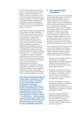 mais de medidas paliativas do que curativas.
Correm o risco, não apenas de ter um impacto
limitado na saúde financeira do sector, mas
também, e sobretudo, de prejudicar os outros
modos de transporte, reforçando ainda mais a
vantagem competitiva do transporte rodoviário.
Estas medidas poderiam, eventualmente, ser
entendidas como subvenções disfarçadas e
desestabilizar ainda mais a actividade, dado o
facto de o preço do transporte rodoviário não
reflectir os custos reais.
Apesar destas constatações, até ao presente não
foi empreendido na Europa um verdadeiro
plano de reestruturação do sector. O receio de
movimentações sociais e de uma paralisação
dos principais eixos de trânsito não é,
certamente, alheio a esta inércia. Ora, no
contexto actual, parece desejável sanar as
práticas em vigor e reforçar a estrutura das
empresas, encorajando associações e a
diversificação das actividades. Com efeito, as
empresas que tenham uma dimensão e uma
capacidade financeira suficientes, que lhes
permita tirar proveito dos avanços tecnológicos,
poderão fazer face — nas melhores condições
— à chegada ao mercado dos transportes
rodoviários de concorrentes do Leste europeu,
cujos custos de mão-de-obra são actualmente
inferiores aos dos países da Europa Ocidental.
Devem ser previstas medidas de
acompanhamento para encorajar as
microempresas ou os operadores rodoviários
independentes a associarem-se em estruturas
mais aptas para oferecer serviços de qualidade,
integrando, por exemplo, serviços ligados à
logística e sistemas avançados de informação e
gestão, no respeito da política de concorrência.
Neste contexto, a harmonização das cláusulas
mínimas relativas à repercussão dos custos
nos contratos que regem a actividade de
transporte deveria ajudar a proteger os
transportadores da pressão dos
carregadores. Por outras palavras, há que
assegurar, nomeadamente, que os contratos
de transporte incluam cláusulas como a da
revisão das tarifas em caso de aumento
brutal dos preços dos combustíveis. Não se
pode esquecer que é o transporte rodoviário
— o modo dominante — que fixa o preço dos
transportes, pelo que tende a esforçar-se por
reduzir esse preço em detrimento dos outros
modos de transporte, que não beneficiam
das mesmas capacidades de ajustamento.
2. Uma regulamentação
a desenvolver
A nível da União Europeia, foram tomadas muito
poucas medidas para assegurar um mínimo de
regulamentação das condições sociais no
transporte rodoviário. Este é um factor que
explica, em parte, a sua grande competitividade.
Foi preciso esperar por Dezembro de 2000 para
que o Conselho de Ministros decidisse,
finalmente, harmonizar o tempo de condução,
com um máximo de 48 horas por semana, mas
contemplando excepções, como a que é
concedida aos motoristas independentes.
Importa recordar que, nos outros modos de
transporte, o tempo de trabalho está há muito
estritamente regulamentado, a começar pelo
dos maquinistas de comboio, cujo tempo de
condução, em média, varia entre 22 e 30 horas,
nas principais companhias de caminho-de-ferro.
Há numerosas propostas da Comissão com vista
a dotar a União Europeia de uma verdadeira
regulamentação que melhore as condições de
trabalho e a segurança rodoviária e garanta o
respeito pelas regras de funcionamento do
mercado interno. Pretende-se, nomeadamente:
— organizar o tempo de trabalho: a proposta,
que ainda exclui os trabalhadores
independentes, permite regular o tempo de
trabalho a nível europeu, fixando uma
duração semanal média de 48 horas e uma
duração máxima de 60 horas;
— harmonizar as proibições de circulação de
camiões nos fins-de-semana: esta proposta
visa aproximar as disposições nacionais na
matéria e instaurar uma obrigação de
informação prévia antes da introdução de
tais proibições de circulação;
— introduzir um «certificado de motorista»:
este certificado permitirá aos controladores
nacionais verificarem eficazmente a
regularidade e, se for caso disso, detectarem
(e sancionarem) a irregularidade da situação
de emprego do motorista;
— desenvolver a formação profissional: a
proposta prevê regras comuns para a
formação inicial obrigatória de todos os
novos motoristas que transportem
mercadorias ou passageiros, bem como
formação contínua, a intervalos regulares,
para todos os motoristas.
 