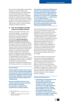 3130
A POLÍTICA EUROPEIA DE TRANSPORTES
abriu caminho à independência e transparência
da gestão e a uma futura abertura das
companhias ferroviárias à concorrência. Nesta
base, vários Estados-Membros confiaram a
empresas distintas, por um lado, a exploração
das linhas de caminho-de-ferro e, por outro, a
construção e a gestão da rede. Em 15 de Março
de 2001 (7
), após um acordo «histórico» entre o
Parlamento e o Conselho, em Novembro de
2000, entrou em vigor uma série de medidas
destinadas a facilitar essa abertura.
a) Criar um verdadeiro mercado
interno do caminho-de-ferro
A abertura do transporte ferroviário a uma
concorrência regulada — que arrancará,
efectivamente, em Março de 2003, com a
abertura dos serviços internacionais de
mercadorias em 50 000 km de linhas
pertencentes à rede transeuropeia de
transporte ferroviário de mercadorias —
representa a condição essencial da renovação
do transporte ferroviário. Em 2008, esta abertura
será total em toda a rede europeia, no caso do
transporte internacional de mercadorias, graças,
especialmente, à determinação do Parlamento
Europeu (8
). A chegada de novas empresas
ferroviárias, vindas de outros horizontes e
trazendo na bagagem uma sólida experiência
logística e de integração modal, deverá reforçar
a competitividade do sector e obrigar as
companhias nacionais a restruturar-se, tendo em
consideração os aspectos sociais e as condições
de trabalho.Tal restruturação deverá
compreender medidas de acompanhamento, a
fim de reduzir ao mínimo o seu impacto social.
Novos operadores
A BASF, o gigante da química alemã, está em
vias de se tornar o primeiro grande operador
de transporte ferroviário de mercadorias fora
do grupo das companhias tradicionais, graças
à joint-venture «Rail4Chem» que criou com as
empresas Bertschi AG, Hoyer GmbH e VTG-
-Lehnkering AG.
O grupo sueco IKEA acaba de criar uma
empresa específica para gerir o transporte
das suas próprias mercadorias.
Presentemente, o caminho-de-ferro
representa 18% do total dos volumes
transportados. Os dirigentes do IKEA querem
aumentar esta quota para 40% até 2006 (o
que representará cerca de 500 comboios por
semana). Neste contexto, o IKEA prepara-se
para lançar um concurso entre as companhias
ferroviárias para efectuar — ao melhor custo
e com as melhores garantias — os
transportes entre as suas muitas filiais. A
prazo, o IKEA, tirando proveito da abertura
do mercado europeu, poderá tornar-se uma
importante companhia ferroviária.
O sector ferroviário tornar-se-á mais competitivo
face aos outros modos de transporte se for
possibilitada uma maior concorrência entre os
operadores. A abertura do mercado com a
chegada dos novos operadores poderá reforçar
a competitividade do sector, encorajando uma
concorrência sã entre os operadores actuais e os
novos concorrentes. Os obstáculos técnicos e
regulamentares existentes favorecem as
empresas já estabelecidas e continuam a
dificultar a entrada de novos operadores no
mercado. A correcta aplicação das regras de
concorrência comunitárias terá por isso um
papel importante para prevenir práticas
anticoncorrência e garantir a abertura efectiva
do mercado dos transportes ferroviários na
Comunidade.
Ora, é forçoso constatar que há ainda muitos
casos em que não existe verdadeiramente
separação entre a entidade proprietária e a
entidade gestora da infra-estrutura. Por outro
lado, as companhias não se dotaram de
objectivos comerciais claros, que permitam
distinguir entre o sector mercadorias e o sector
passageiros. Em alguns países, verifica-se mesmo
que a mesma entidade é proprietária da infra-
-estrutura, explora os comboios, distribui os
direitos de passagem na rede e assegura o
controlo da segurança.
Exemplos de disfuncionamento
— Companhias que não gerem bem os seus
recursos: algumas companhias
ferroviárias reconhecem não estar em
condições de indicar o número de
locomotivas ou de vagões disponíveis
nem a posição exacta dos comboios.
Nestas condições, não é raro acontecer
que comboios programados (de
mercadorias, na maior parte dos casos,
mas também de passageiros) sejam muito
simplesmente suprimidos, porque a
(7
) Directivas 2001/12, 2001/13 e 2001/14 (JO L 75 de
15.3.2001).
(8
) Relatório Jarzembowsky A5-0031/2001 e relatório
Swoboda A5-0014/2001.
 