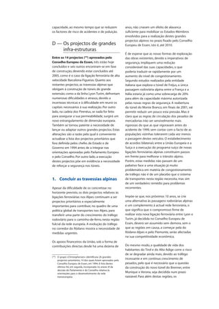 capacidade, ao mesmo tempo que se reduzem
os factores de risco de acidentes e de poluição.
D — Os projectos de grandes
infra-estruturas
Entre os 14 projectos (53
) aprovados pelo
Conselho Europeu de Essen, três estão hoje
concluídos e seis outros encontram-se em fase
de construção, devendo estar concluídos até
2005, como é o caso da ligação ferroviária de alta
velocidade Barcelona-Figueras. Quanto aos
restantes projectos, as travessias alpinas que
obrigam à construção de túneis de grande
extensão, como a da linha Lyon-Turim, defrontam
numerosas dificuldades e atrasos, devido a
incertezas técnicas e à dificuldade em reunir os
capitais necessários à sua realização. Por outro
lado, na cadeia dos Pirenéus, se nada for feito
para assegurar a sua permeabilidade, surgirá um
novo estrangulamento de dimensão europeia.
Também se tornou patente a necessidade de
lançar ou adaptar outros grandes projectos. Estas
alterações são a razão pela qual é conveniente
actualizar a lista dos projectos prioritários que
fora definida pelos chefes de Estado e de
Governo em 1994 antes de a integrar nas
orientações aprovadas pelo Parlamento Europeu
e pelo Conselho. Por outro lado, a execução
destes projectos põe em evidência a necessidade
de reforçar a segurança nos túneis.
1. Concluir as travessias alpinas
Apesar da dificuldade de os concretizar no
horizonte previsto, os dois projectos relativos às
ligações ferroviárias nos Alpes continuam a ser
projectos prioritários e especialmente
importantes para contribuir, no quadro de uma
política global de transportes nos Alpes, para
transferir uma parte do crescimento do tráfego
rodoviário para o caminho-de-ferro, nesta região
fulcral da rede europeia. A evolução do tráfego
no corredor do Ródano mostra a necessidade de
medidas urgentes.
Os apoios financeiros da União, sob a forma de
contribuições directas desde há uma dezena de
anos, não criaram um efeito de alavanca
suficiente para mobilizar os Estados-Membros
envolvidos para a realização destes grandes
projectos alpinos no prazo fixado pelo Conselho
Europeu de Essen, isto é, até 2010.
É de esperar que as novas formas de exploração
das obras existentes, devido a imperativos de
segurança, impliquem uma redução
considerável das suas capacidades, o que
poderia traduzir-se rapidamente por um
aumento do nível de congestionamento.
Segundo estudos realizados pela entidade
italiana que explora o túnel de Fréjus, a única
passagem rodoviária alpina entre a França e a
Itália estaria já como uma sobrecarga de 20%
para além da capacidade máxima autorizada
pelas novas regras de segurança. A reabertura
do túnel do Monte Branco, em finais de 2001, vai
permitir reduzir um pouco esta pressão. Mas é
claro que as regras de circulação dos pesados de
mercadorias irão ser sensivelmente mais
rigorosas do que as que vigoravam antes do
acidente de 1999, sem contar com o facto de as
populações vizinhas tolerarem cada vez menos
a passagem destes veículos. O estabelecimento
de acordos bilaterais entre a União Europeia e a
Suíça e a execução do programa suíço de novas
ligações ferroviárias alpinas constituem passos
em frente para melhorar o trânsito alpino.
Porém, estas medidas não passam de um
paliativo face a uma situação já muito
problemática em matéria de congestionamento
de tráfego: não é de um placebo que o sistema
de transportes nesta região necessita, mas sim
de um verdadeiro remédio para problemas
recorrentes.
Impõe-se que, nos próximos 10 anos, se crie
uma alternativa às passagens rodoviárias alpinas
e um complemento à actual rede ferroviária, o
que significa que o compromisso firme de
realizar esta nova ligação ferroviária entre Lyon e
Turim, já decidida no Conselho Europeu de
Essen, deverá ser assumido sem demora, sem o
que as regiões em causa, a começar pela do
Ródano-Alpes e pelo Piemonte, serão afectadas
na sua competitividade económica.
Do mesmo modo, a qualidade de vida dos
habitantes do Tirol e do Alto Adige corre o risco
de se degradar ainda mais, devido ao tráfego
incessante e em contínuo crescimento de
pesados, pelo que é necessário que a questão
da construção do novo túnel do Brenner, entre
Munique e Verona, seja decidida num prazo
razoável. Para além destas regiões, os
(53
) O grupo «Christophersen» identificara 26 grandes
projectos prioritários, 14 dos quais foram aprovados pelo
Conselho Europeu de Essen, em 1994. A lista destes
últimos foi, em seguida, incorporada no anexo III da
decisão do Parlamento e do Conselho relativa às
orientações para o desenvolvimento da rede
transeuropeia.
 