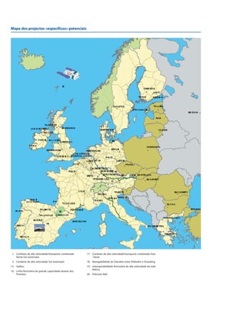 1. Comboio de alta velocidade/transporte combinado
Norte-Sul (extensão)
3. Comboio de alta velocidade Sul (extensão)
15. Galileu
16. Linha ferroviária de grande capacidade através dos
Pirenéus
17. Comboio de alta velocidade/transporte combinado Este-
-Oeste
18. Navegabilidade do Danúbio entre Vilshofen e Straubing
19. Interoperabilidade ferroviária de alta velocidade da rede
ibérica
20. Fehmarn Belt
Mapa dos projectos «específicos» potenciais
 