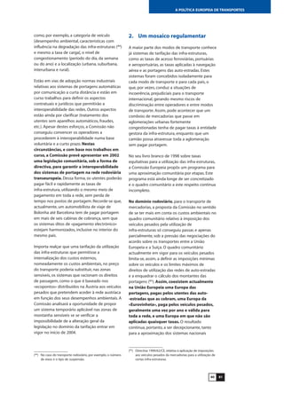 8180
A POLÍTICA EUROPEIA DE TRANSPORTES
como, por exemplo, a categoria de veículo
[desempenho ambiental, características com
influência na degradação das infra-estruturas (84
)
e mesmo a taxa de carga], o nível de
congestionamento (período do dia, da semana
ou do ano) e a localização (urbana, suburbana,
interurbana e rural).
Estão em vias de adopção normas industriais
relativas aos sistemas de portagens automáticas
por comunicação a curta distância e estão em
curso trabalhos para definir os aspectos
contratuais e jurídicos que permitirão a
interoperabilidade das redes. Outros aspectos
estão ainda por clarificar (tratamento dos
utentes sem aparelhos automáticos, fraudes,
etc.). Apesar destes esforços, a Comissão não
conseguiu convencer os operadores a
procederem à interoperabilidade numa base
voluntária e a curto prazo. Nestas
circunstâncias, e com base nos trabalhos em
curso, a Comissão prevê apresentar em 2002
uma legislação comunitária, sob a forma de
directiva, para garantir a interoperabilidade
dos sistemas de portagem na rede rodoviária
transeuropeia. Dessa forma, os utentes poderão
pagar fácil e rapidamente as taxas de
infra-estrutura, utilizando o mesmo meio de
pagamento em toda a rede, sem perda de
tempo nos postos de portagem. Recorde-se que,
actualmente, um automobilista de viaje de
Bolonha até Barcelona tem de pagar portagem
em mais de seis cabinas de cobrança, sem que
os sistemas ditos de «pagamento electrónico»
estejam harmonizados, inclusive no interior do
mesmo país.
Importa realçar que uma tarifação da utilização
das infra-estruturas que permitisse a
internalização dos custos externos,
nomeadamente os custos ambientais, no preço
do transporte poderia substituir, nas zonas
sensíveis, os sistemas que racionam os direitos
de passagem, como o que é baseado nos
«ecopontos» distribuídos na Áustria aos veículos
pesados que pretendem aceder à rede austríaca
em função dos seus desempenhos ambientais. A
Comissão analisará a oportunidade de propor
um sistema temporário aplicável nas zonas de
montanha sensíveis se se verificar a
impossibilidade de a alteração geral da
legislação no domínio da tarifação entrar em
vigor no início de 2004.
2. Um mosaico regulamentar
A maior parte dos modos de transporte conhece
já sistemas de tarifação das infra-estruturas,
como as taxas de acesso ferroviárias, portuárias
e aeroportuárias, as taxas aplicadas à navegação
aérea e as portagens das auto-estradas. Estes
sistemas foram concebidos isoladamente para
cada modo de transporte e para cada país, o
que, por vezes, conduz a situações de
incoerência, prejudiciais para o transporte
internacional, gerando mesmo riscos de
discriminação entre operadores e entre modos
de transporte. Assim, pode acontecer que um
comboio de mercadorias que passe em
aglomerações urbanas fortemente
congestionadas tenha de pagar taxas à entidade
gestora da infra-estrutura, enquanto que um
camião possa atravessar toda a aglomeração
sem pagar portagem.
No seu livro branco de 1998 sobre taxas
equitativas para a utilização das infra-estruturas,
a Comissão Europeia propôs um programa para
uma aproximação comunitária por etapas. Este
programa está ainda longe de ser concretizado
e o quadro comunitário a este respeito continua
incompleto.
No domínio rodoviário, para o transporte de
mercadorias, a proposta da Comissão no sentido
de se ter mais em conta os custos ambientais no
quadro comunitário relativo à imposição dos
veículos pesados pela utilização de
infra-estruturas só conseguiu passar, e apenas
parcialmente, sob a pressão das negociações do
acordo sobre os transportes entre a União
Europeia e a Suíça. O quadro comunitário
actualmente em vigor para os veículos pesados
limita-se, assim, a definir as imposições mínimas
sobre os veículos e os limites máximos de
direitos de utilização das redes de auto-estradas
e a enquadrar o cálculo dos montantes das
portagens (85
). Assim, coexistem actualmente
na União Europeia uma Europa das
portagens, pagas pelos utentes das auto-
-estradas que as cobram, uma Europa da
«Eurovinheta», paga pelos veículos pesados,
geralmente uma vez por ano e válida para
toda a rede, e uma Europa em que não são
aplicadas quaisquer taxas. O resultado
continua, portanto, a ser decepcionante, tanto
para a aproximação dos sistemas nacionais
(84
) No caso do transporte rodoviário, por exemplo, o número
de eixos e o tipo de suspensão.
(85
) Directiva 1999/62/CE, relativa à aplicação de imposições
aos veículos pesados da mercadorias para a utilização de
certas infra-estruturas.
 