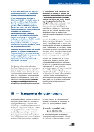 8584
A POLÍTICA EUROPEIA DE TRANSPORTES
A médio prazo, é desejável uma tributação
semelhante da gasolina e do gasóleo para
todos os consumidores de carburantes.
A este respeito, importa referir que as
Directivas 92/81/CEE e 92/82/CEE haviam já
previsto uma diferenciação das taxas do
imposto especial sobre o consumo para a
gasolina (337 euros/1 000 litros) e para o
gasóleo (245 euros/1 000 litros) utilizados
como carburantes. Uma análise aprofundada
mostra que esta diferenciação
gasolina/gasóleo estava claramente
associada às necessidades económicas do
transporte rodoviário: no momento da
elaboração da directiva, no final dos anos 80,
era necessário tributar menos os
transportadores rodoviários, os principais
consumidores de gasóleo, para não os colocar
em perigo no plano financeiro.
Finalmente, a Comissão salienta que, quando
os preços do petróleo bruto aumentam de
forma significativa, os recursos orçamentais
suplementares derivados do crescimento das
receitas do IVA poderiam servir, se
necessário, para criar um mecanismo de
ajustamento conjuntural.
Por último, os carburantes de substituição
beneficiam, frequentemente, de uma isenção ou
de uma redução do imposto, mas de forma
desigual entre os Estados-Membros. Ora, estes
combustíveis têm uma importância especial,
tanto para a segurança dos aprovisionamentos
energéticos como para reduzir o impacto dos
transportes sobre o ambiente. O livro verde
sobre a segurança do aprovisionamento
energético prevê que 20% do consumo total
no horizonte 2020 sejam constituídos por
carburantes de substituição. Importa, por
conseguinte, aprovar com a maior brevidade
a futura proposta de directiva relativa aos
produtos energéticos, que tornará possível
uma derrogação fiscal em favor do
hidrogénio e dos biocarburantes. Um outro
elemento essencial deste programa de
introdução gradual dos diversos tipos de
carburantes de substituição é a directiva, em
preparação pela Comissão, que visa fixar uma
percentagem mínima de biocarburante a
adicionar ao gasóleo ou à gasolina colocados no
mercado.
Para além da fiscalidade sobre os carburantes, as
diferenças de regimes de IVA entre o transporte
aéreo, o transporte ferroviário ou os autocarros
levantam também problemas em determinados
países. Estes problemas de concorrência desleal
entre modos de transporte, sem falar dos riscos
de prejuízo ao bom funcionamento do mercado
interno, deverão ser analisados. O transporte
aéreo, em particular, poderá ser sujeito a IVA.
Por outro lado, a determinação do local de
tributação das prestações dos serviços de
transporte levanta consideráveis dificuldades
de aplicação, às quais a Comissão pretende dar
resposta através de novas propostas
apresentadas no quadro da sua nova estratégia
para o IVA. Por último, as regras de
dedutibilidade ligadas à aquisição de veículos
de empresa variam entre os Estados-Membros,
o que gera diferenças de tratamento que
também importa corrigir. Neste contexto, é de
referir que já está na mesa do Conselho uma
proposta de harmonização do direito à
dedução fiscal.
III — Transportes de rosto humano
As profundas mutações ocorridas no sector dos
transportes devido à abertura à concorrência e
ao progresso tecnológico não devem fazer
esquecer que o transporte não é meramente um
bem sujeito às regras do mercado, mas também
um serviço de interesse geral ao serviço dos
cidadãos. É por esta razão que a Comissão
pretende incentivar medidas que favoreçam a
intermodalidade para as pessoas e reforçar a sua
acção em relação aos direitos dos passageiros
em todos os modos de transporte, estando a
ponderar a possibilidade de os completar, no
futuro, com os correspondentes deveres.
A — A intermodalidade
para as pessoas
No domínio do transporte de passageiros,
podem ser efectuadas consideráveis melhorias
para facilitar as condições de viagem e tornar
 