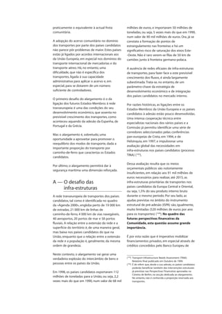 praticamente o equivalente à actual frota
comunitária.
A adopção do acervo comunitário no domínio
dos transportes por parte dos países candidatos
não parece pôr problemas de maior. Estes países
estão já ligados por acordos internacionais aos
da União Europeia, em especial nos domínios do
transporte internacional de mercadorias e do
transporte aéreo. Há, no entanto, uma
dificuldade, que não é específica dos
transportes, ligada à sua capacidade
administrativa para aplicar o acervo e, em
especial, para se dotarem de um número
suficiente de controladores.
O primeiro desafio do alargamento é o da
ligação dos futuros Estados-Membros à rede
transeuropeia: é uma das condições do seu
desenvolvimento económico, que assenta no
previsível crescimento dos transportes, como
aconteceu aquando da adesão da Espanha, de
Portugal e da Grécia.
Mas o alargamento é, sobretudo, uma
oportunidade a aproveitar para promover o
reequilíbrio dos modos de transporte, dada a
importante proporção do transporte por
caminho-de-ferro que caracteriza os Estados
candidatos.
Por último, o alargamento permitirá dar à
segurança marítima uma dimensão reforçada.
A — O desafio das
infra-estruturas
A rede transeuropeia de transportes dos países
candidatos, tal como é identificada no quadro
da «Agenda 2000», engloba perto de 19 000 km
de estradas, 21 000 km de linhas de
caminho-de-ferro, 4 000 km de vias navegáveis,
40 aeroportos, 20 portos de mar e 58 portos
fluviais. A relação entre a extensão da rede e a
superfície do território é, de uma maneira geral,
mas baixa nos países candidatos do que na
União, enquanto que a relação entre a extensão
da rede e a população é, geralmente, da mesma
ordem de grandeza.
Neste contexto, o alargamento vai gerar uma
verdadeira explosão do intercâmbio de bens e
pessoas entre os países da União.
Em 1998, os países candidatos exportaram 112
milhões de toneladas para a União, ou seja, 2,2
vezes mais do que em 1990, num valor de 68 mil
milhões de euros, e importaram 50 milhões de
toneladas, ou seja, 5 vezes mais do que em 1990,
num valor de 90 mil milhões de euros. Ora, já se
constata a formação de pontos de
estrangulamento nas fronteiras e há um
significativo risco de saturação dos eixos Este-
-Oeste. Não é raro verem-se filas de 50 km de
camiões junto à fronteira germano-polaca.
A ausência de redes eficazes de infra-estruturas
de transportes, para fazer face a este previsível
crescimento dos fluxos, é ainda largamente
subestimada.Trata-se, no entanto, de um
parâmetro-chave da estratégia de
desenvolvimento económico e de integração
dos países candidatos no mercado interno.
Por razões históricas, as ligações entre os
Estados-Membros da União Europeia e os países
candidatos à adesão estão pouco desenvolvidas.
Uma intensa cooperação técnica entre
especialistas nacionais dos vários países e a
Comissão já permitiu identificar uma série de
corredores seleccionados pelas conferências
pan-europeias de Creta, em 1994, e de
Helsínquia, em 1997, e impulsionar uma
avaliação global das necessidades em
infra-estruturas nos países candidatos (processo
TINA) (103
).
Dessa avaliação resulta que os meios
orçamentais públicos são notoriamente
insuficientes, em relação aos 91 mil milhões de
euros necessários para realizar, até 2015, as
infra-estruturas prioritárias de transportes nos
países candidatos da Europa Central e Oriental,
ou seja, 1,5% do seu produto interno bruto
durante o mesmo período. Por seu lado, as
ajudas previstas no âmbito do instrumento
estrutural de pré-adesão (ISPA) são, igualmente,
muito limitadas (520 milhões de euros por ano
para os transportes) (104
). No quadro das
futuras perspectivas financeiras da
Comunidade, esta questão assume grande
importância.
É por esta razão que é imperativo mobilizar
financiamentos privados, em especial através de
créditos concedidos pelo Banco Europeu de
(103
) Transport Infrastructure Needs Assessment (TINA).
Relatório final publicado em Outubro de 1999.
(104
) É de referir que, desde a sua adesão, os países candidatos
poderão beneficiar também das intervenções estruturais
já previstas nas Perspectivas Financeiras aprovadas na
Cimeira de Berlim, na secção dedicada ao alargamento.
No entanto, não é conhecida a proporção reservada aos
transportes.
 