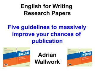 English for Writing
Research Papers
Five guidelines to massively
improve your chances of
publication
With easy-to-follow rules and tips, and with examples taken from real papers,
the book covers how to:
• prepare and structure a manuscript that will be recommended by referees
for publication
• use a reader-oriented style
• write each section of a paper
• highlight the most important findings
• write concisely and without ambiguity
• avoid plagiarism
• choose the correct verb forms
The book also includes around 700 useful phrases for use in any kind of
research paper.

• English for Presentations at International Conferences
• English for Academic Correspondence and Socializing
• English for Research: Usage, Style, and Grammar

Education
ISBN 978-1-4419-7921-6

Adrian Wallwork
English for Writing Research Papers

lwork

ENGgLISH
for WritinPapers
Research

Adrian
Wallwork

Good writing skills are key to a successful career in academia. English for
Writing Research Papers was written specifically for researchers and professors
of all disciplines whose first language is not English and who wish to have their
work published in an international journal.
With easy-to-follow rules and tips, and with examples taken from real papers,
the book covers how to:
• prepare and structure a manuscript that will be recommended by referees
for publication
• use a reader-oriented style
• write each section of a paper
• highlight the most important findings
• write concisely and without ambiguity
• avoid plagiarism
• choose the correct verb forms
The book also includes around 700 useful phrases for use in any kind of
research paper.
Adrian Wallwork is the author of more than 20 ELT and EAP textbooks. He
has trained several thousand PhD students and researchers from 35 countries to
write research papers. Through his editing agency, he and his partners have been
revising and editing research papers since 1985. This guide is thus also highly
recommended for providers of editing services, proofreaders, and trainers in
English for Academic Purposes.
Other books in the series:

• English for Presentations at International Conferences
• English for Academic Correspondence and Socializing
• English for Research: Usage, Style, and Grammar

Education
ISBN 978-1-4419-7921-6

allwork

Adrian W

1
English for Writing Research Papers

Other books in the series:

1
English for Writing Research Papers

Adrian Wallwork is the author of more than 20 ELT and EAP textbooks. He
has trained several thousand PhD students and researchers from 35 countries to
write research papers. Through his editing agency, he and his partners have been
revising and editing research papers since 1985. This guide is thus also highly
recommended for providers of editing services, proofreaders, and trainers in
English for Academic Purposes.

al
Adrian W

Wallwork

Good writing skills are key to a successful career in academia. English for
Writing Research Papers was written specifically for researchers and professors
of all disciplines whose first language is not English and who wish to have their
work published in an international journal.

Wallwork

Adrian Wallwork
English for Writing Research Papers

ENGgLISH
for WritinPapers
Research

 