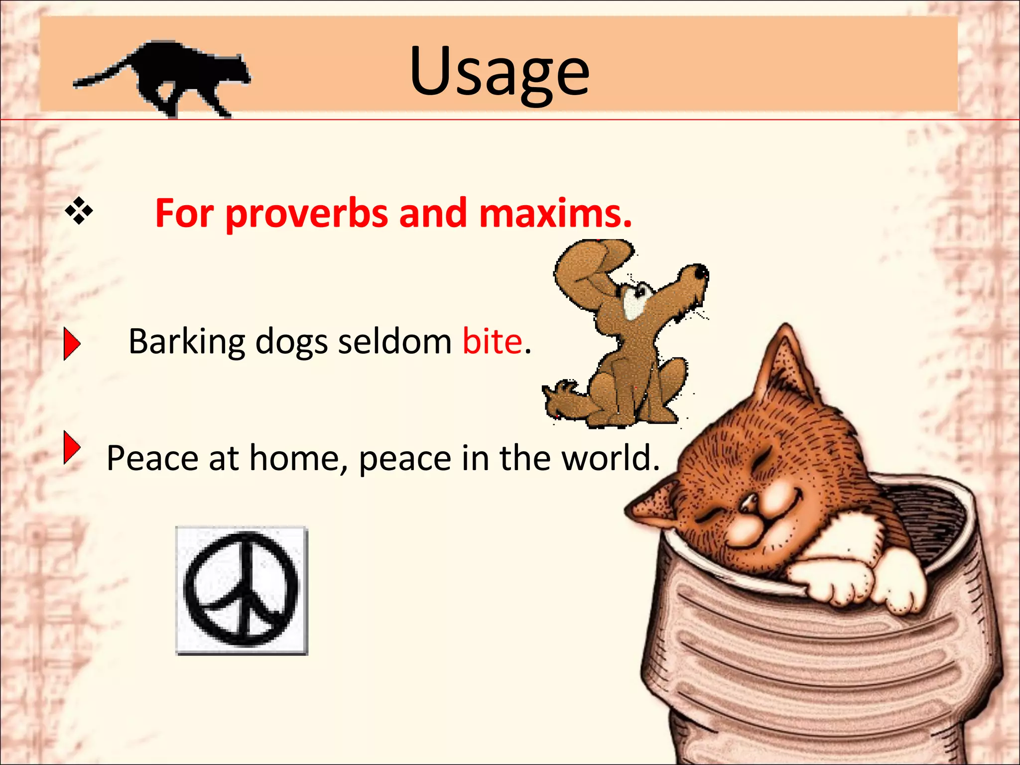 For proverbs and maxims.   Barking dogs seldom  bite . Peace at home, peace in the world. Usage 