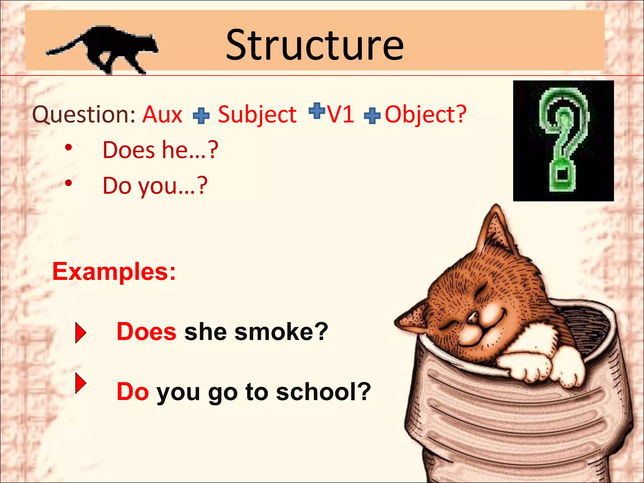 Structure Question:  Aux  Subject  V1  Object?   Does he…?   Do you…? Examples: Does  she smoke? Do  you go to school? 