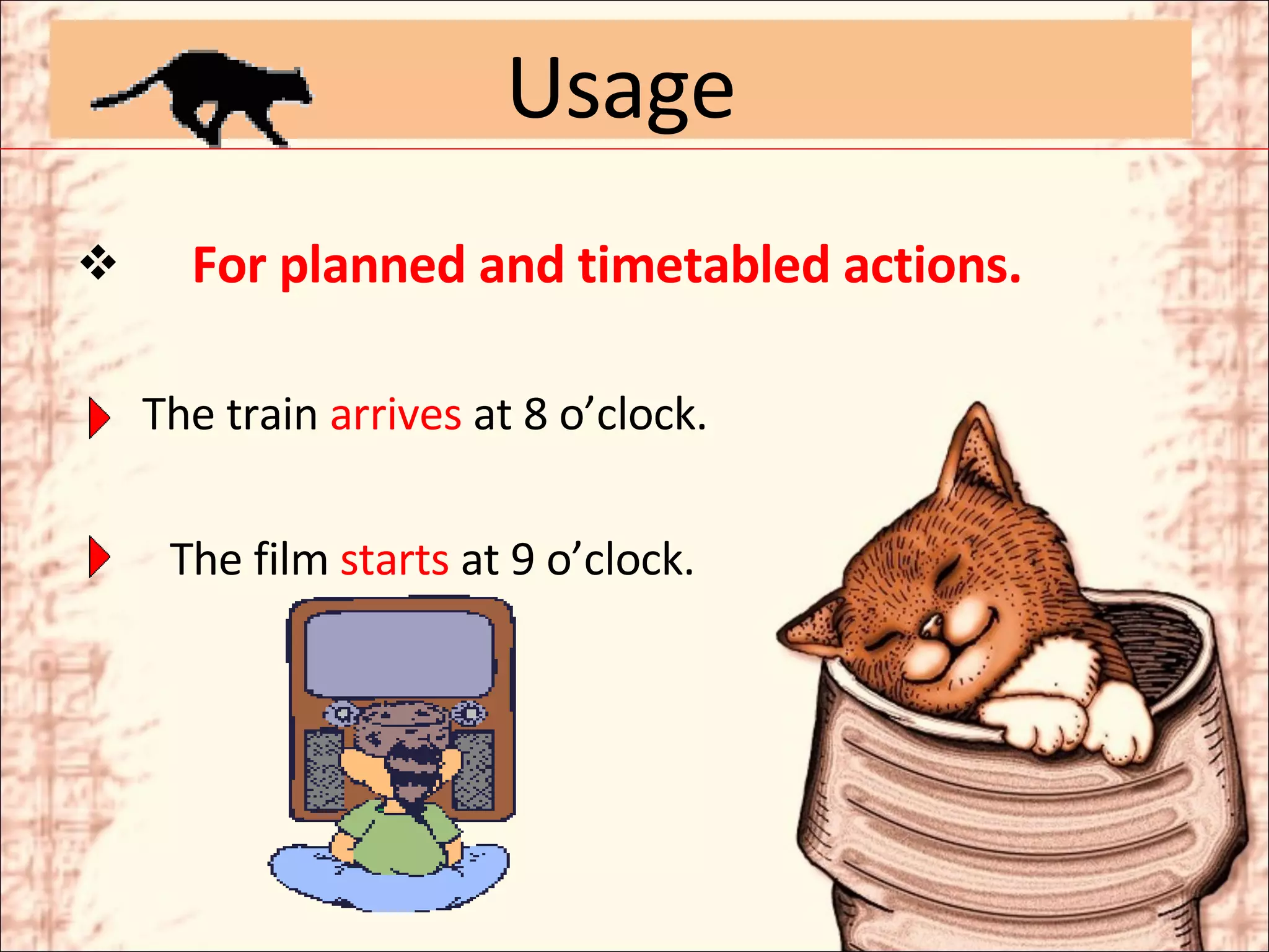 For planned and timetabled actions. The train  arrives  at 8 o’clock.   The film  starts  at 9 o’clock. Usage 