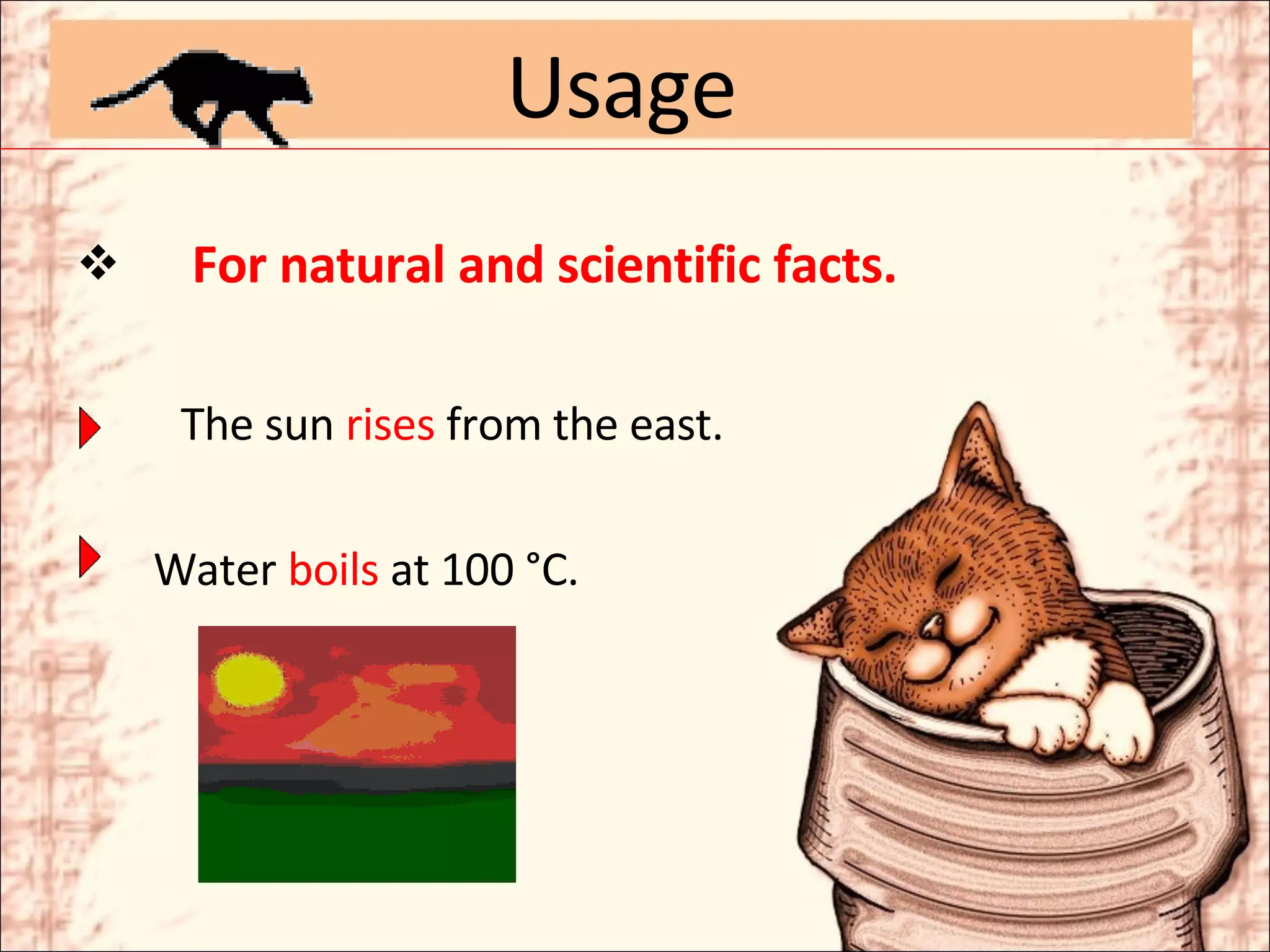 For natural and scientific facts.   The sun  rises  from the east. Water  boils  at 100 °C. Usage 