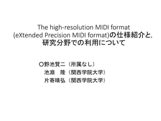 The high-resolution MIDI format
(eXtended Precision MIDI format)の仕様紹介と，
研究分野での利用について
○野池賢二（所属なし）
池淵 隆（関西学院大学）
片寄晴弘（関西学院大学）
 