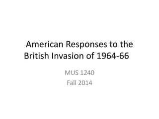 American Responses to the 
British Invasion of 1964-66 
MUS 1240 
Fall 2014 
 