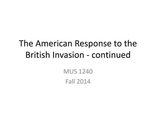 The American Response to the 
British Invasion - continued 
MUS 1240 
Fall 2014 
 