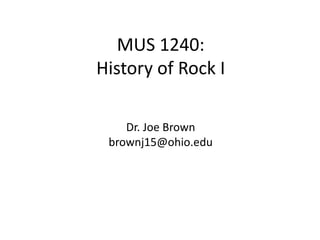 MUS 1240: 
History of Rock I 
Dr. Joe Brown 
brownj15@ohio.edu 
 