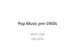 Pop Music pre-1950s 
MUS 1240 
Fall 2014 
 