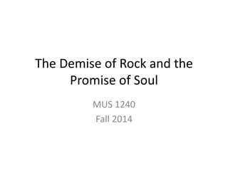 The Demise of Rock and the 
Promise of Soul 
MUS 1240 
Fall 2014 
 