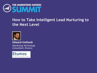 How to Take Intelligent Lead Nurturing to 
the Next Level 
Edward Unthank 
Marketing Technology 
Consultant, Etumos 
 