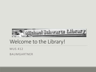 Welcome to the Library!
MUS 412
BAUMGARTNER
 