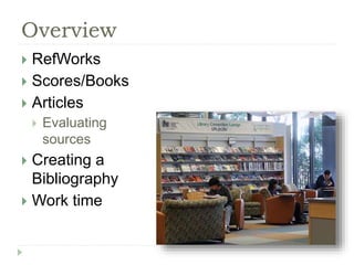 Overview 
 RefWorks 
 Scores/Books 
 Articles 
 Evaluating 
sources 
 Creating a 
Bibliography 
 Work time 
 