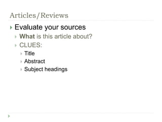 Articles/Reviews 
 Evaluate your sources 
 What is this article about? 
 CLUES: 
 Title 
 Abstract 
 Subject headings 
 