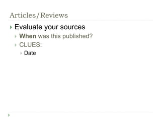 Articles/Reviews 
 Evaluate your sources 
 When was this published? 
 CLUES: 
 Date 
 