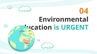 Environmental
education is URGENT
04
 