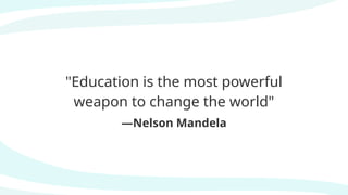 "Education is the most powerful
weapon to change the world"
—Nelson Mandela
 