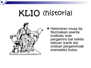 KLIO  (historia) Historiaren musa da. Normalean eserita irudikatu dute pergamino bat irekita eskuan izanik eta ondoan pergaminoak eramateko kutxa. 