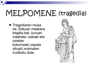 MELPOMENE  (tragedia) Tragediaren musa da. Eskuan maskara tragika bat, buruan mashats- ostoak eta oinetan koturnoak( zapata altuak) eramaten irudikatu dute.  
