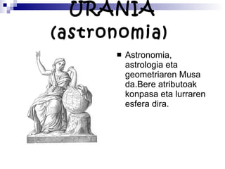 URANIA (astronomia)   Astronomia, astrologia eta geometriaren Musa da.Bere atributoak konpasa eta lurraren esfera dira.  