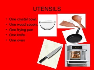 UTENSILS
•   One crystal bowl.
•   One wood spoon.
•   One frying pan
•   One knife.
•   One oven
 